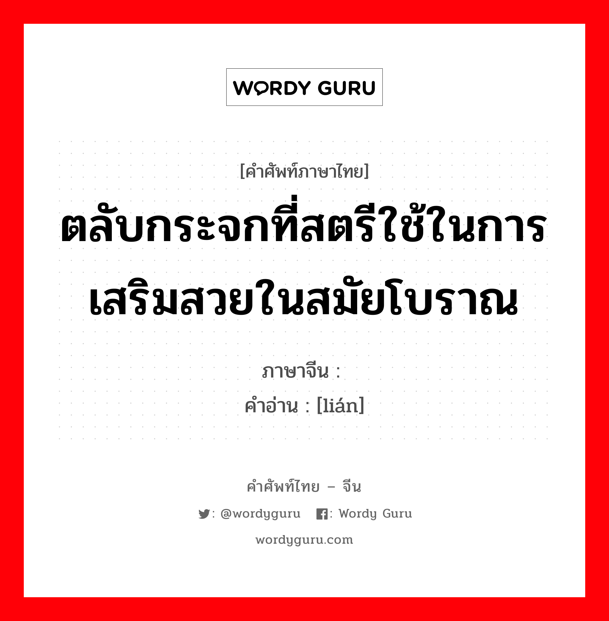 ตลับกระจกที่สตรีใช้ในการเสริมสวยในสมัยโบราณ ภาษาจีนคืออะไร, คำศัพท์ภาษาไทย - จีน ตลับกระจกที่สตรีใช้ในการเสริมสวยในสมัยโบราณ ภาษาจีน 奁 คำอ่าน [lián]