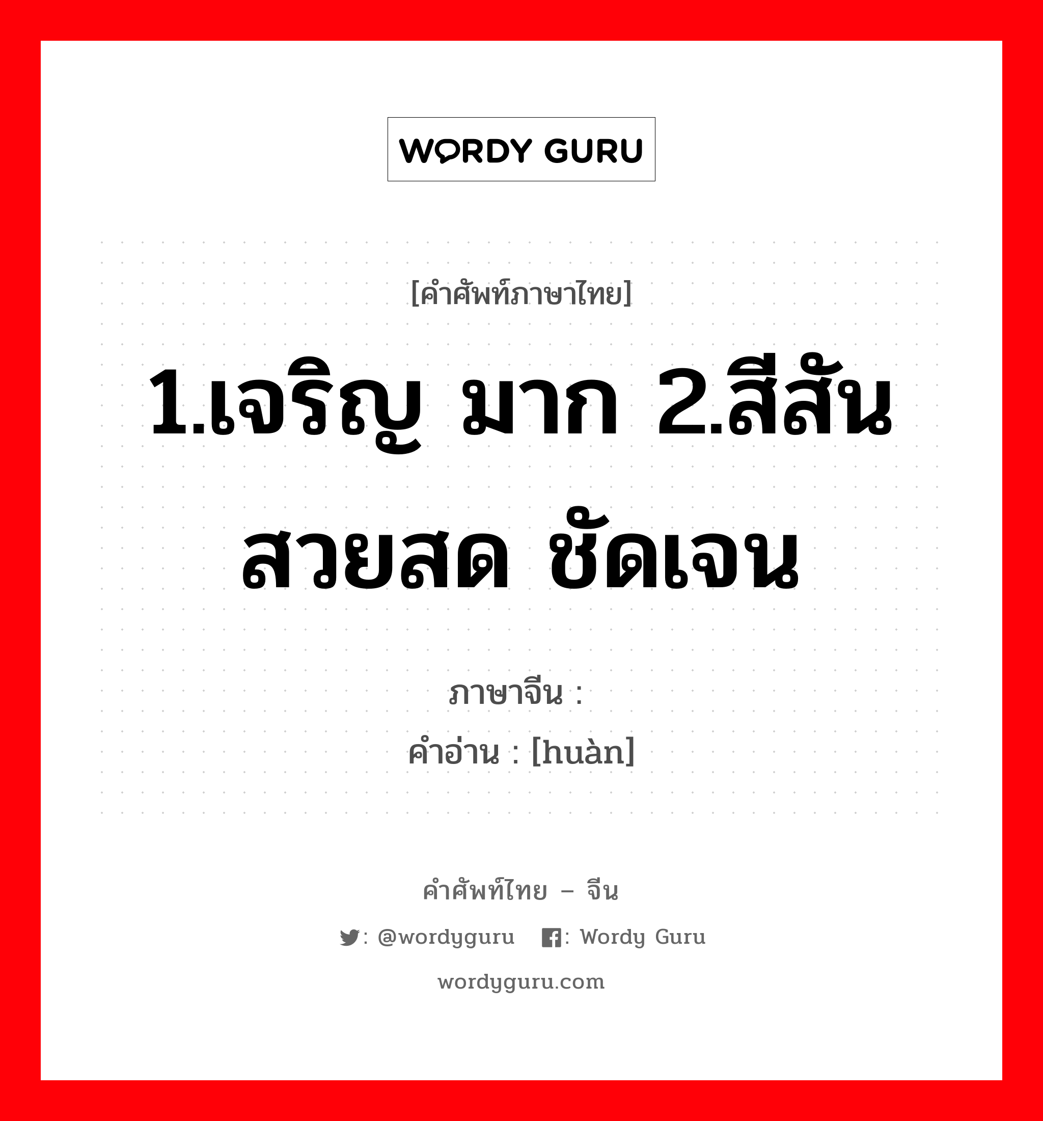 1.เจริญ มาก 2.สีสันสวยสด ชัดเจน ภาษาจีนคืออะไร, คำศัพท์ภาษาไทย - จีน 1.เจริญ มาก 2.สีสันสวยสด ชัดเจน ภาษาจีน 奂 คำอ่าน [huàn]