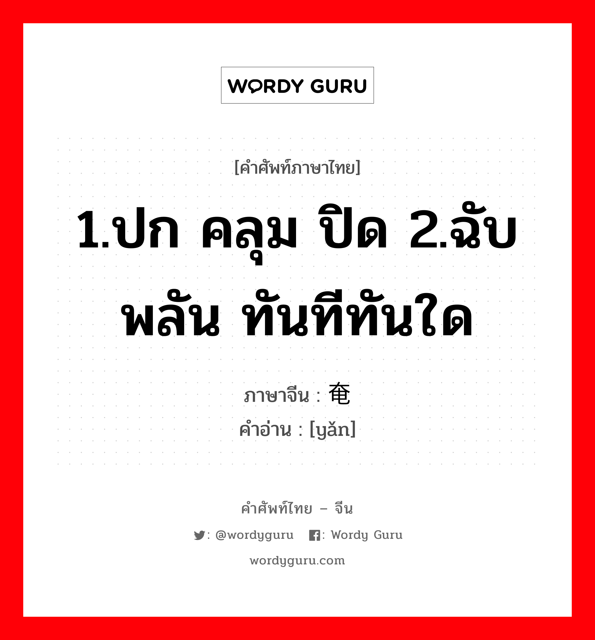 1.ปก คลุม ปิด 2.ฉับพลัน ทันทีทันใด ภาษาจีนคืออะไร, คำศัพท์ภาษาไทย - จีน 1.ปก คลุม ปิด 2.ฉับพลัน ทันทีทันใด ภาษาจีน 奄 คำอ่าน [yǎn]