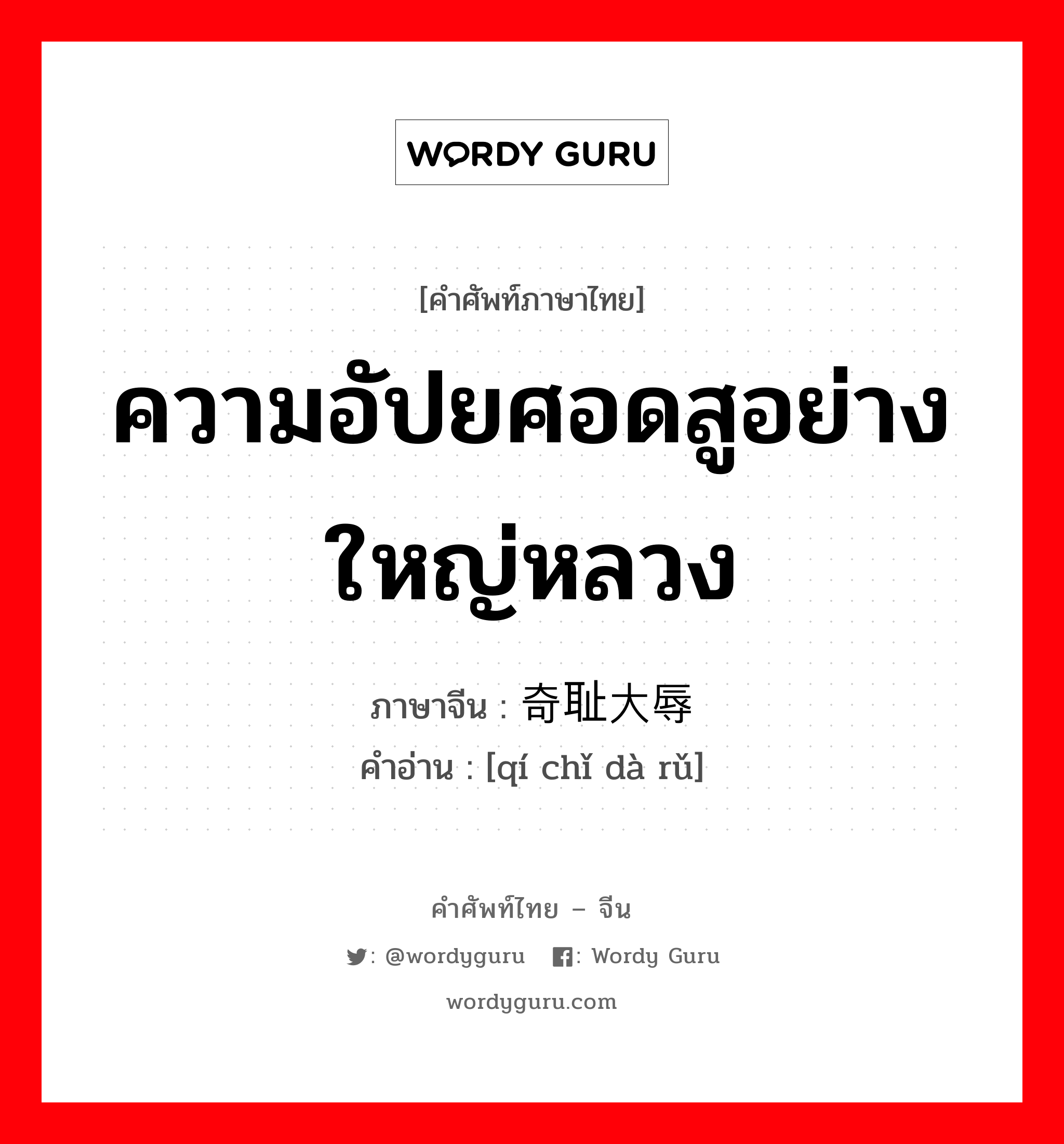 ความอัปยศอดสูอย่างใหญ่หลวง ภาษาจีนคืออะไร, คำศัพท์ภาษาไทย - จีน ความอัปยศอดสูอย่างใหญ่หลวง ภาษาจีน 奇耻大辱 คำอ่าน [qí chǐ dà rǔ]