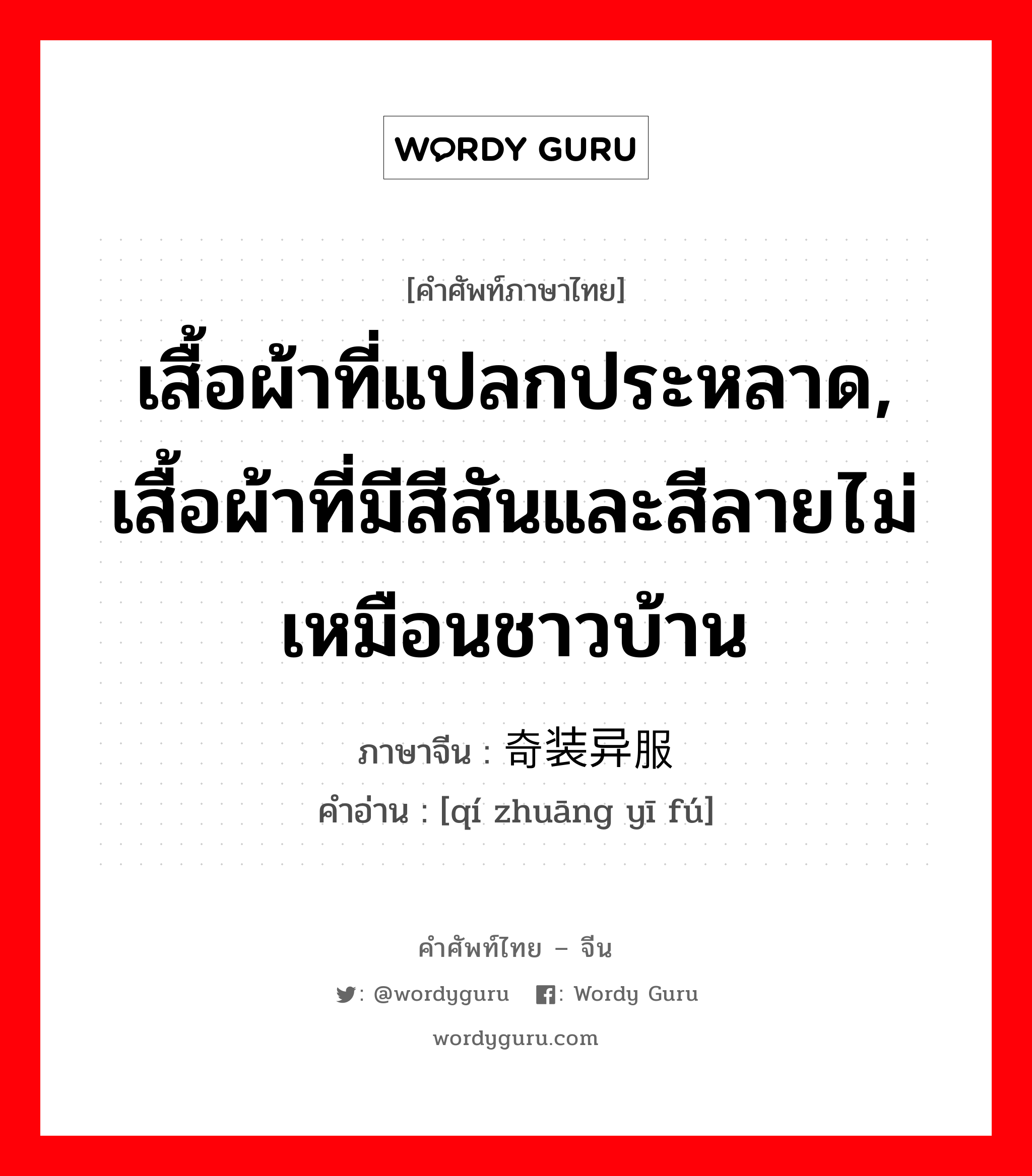 เสื้อผ้าที่แปลกประหลาด, เสื้อผ้าที่มีสีสันและสีลายไม่เหมือนชาวบ้าน ภาษาจีนคืออะไร, คำศัพท์ภาษาไทย - จีน เสื้อผ้าที่แปลกประหลาด, เสื้อผ้าที่มีสีสันและสีลายไม่เหมือนชาวบ้าน ภาษาจีน 奇装异服 คำอ่าน [qí zhuāng yī fú]