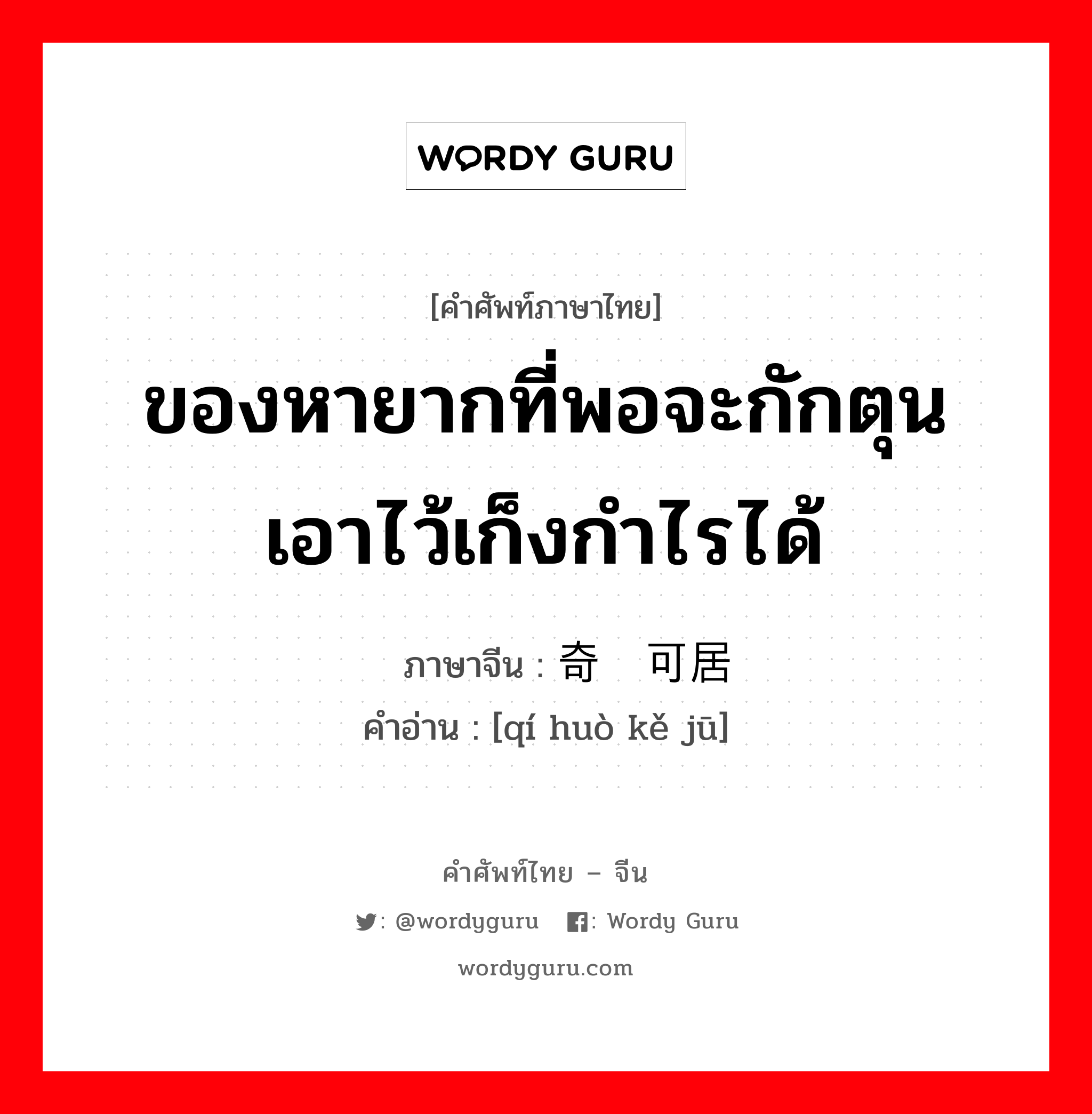 ของหายากที่พอจะกักตุนเอาไว้เก็งกำไรได้ ภาษาจีนคืออะไร, คำศัพท์ภาษาไทย - จีน ของหายากที่พอจะกักตุนเอาไว้เก็งกำไรได้ ภาษาจีน 奇货可居 คำอ่าน [qí huò kě jū]