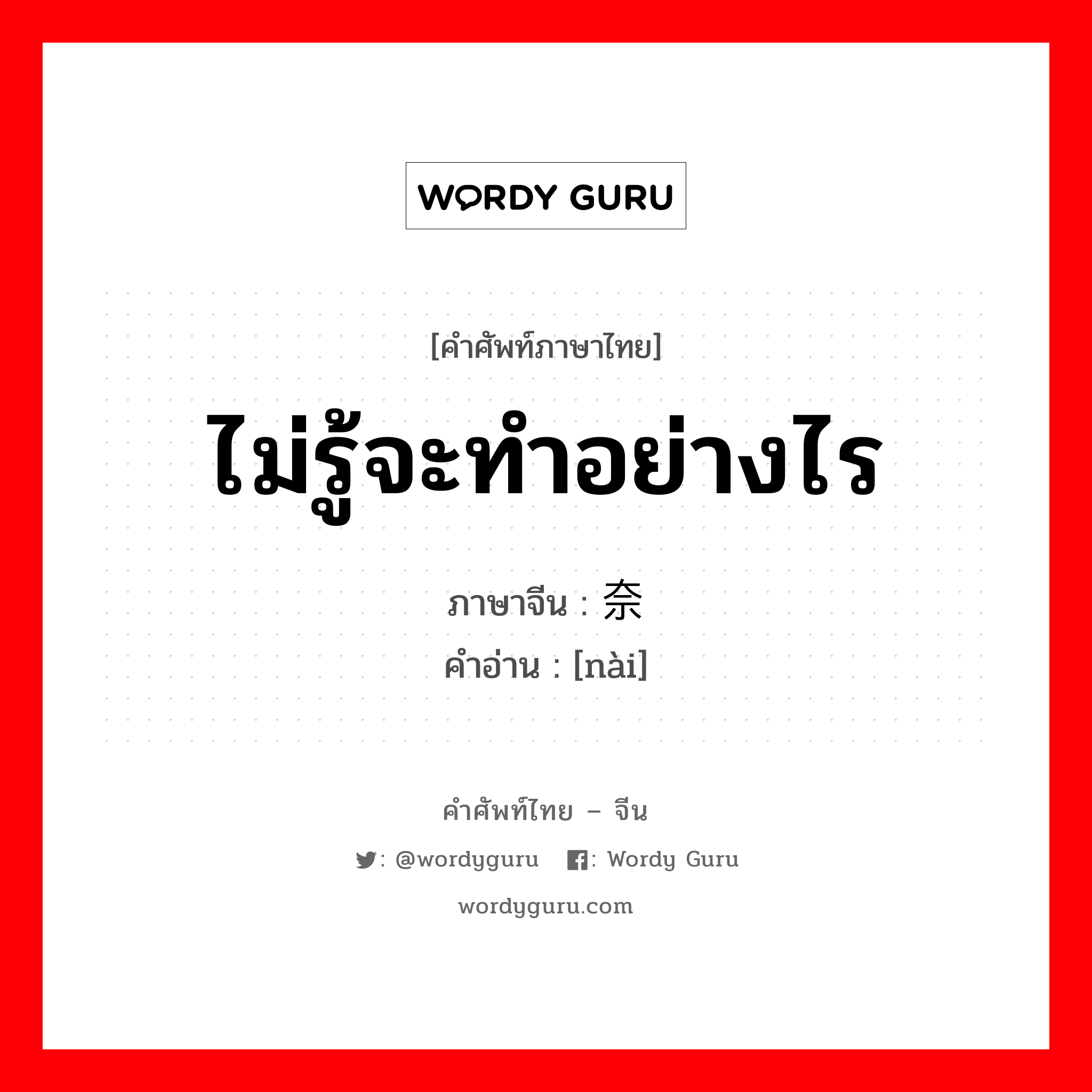 ไม่รู้จะทำอย่างไร ภาษาจีนคืออะไร, คำศัพท์ภาษาไทย - จีน ไม่รู้จะทำอย่างไร ภาษาจีน 奈 คำอ่าน [nài]