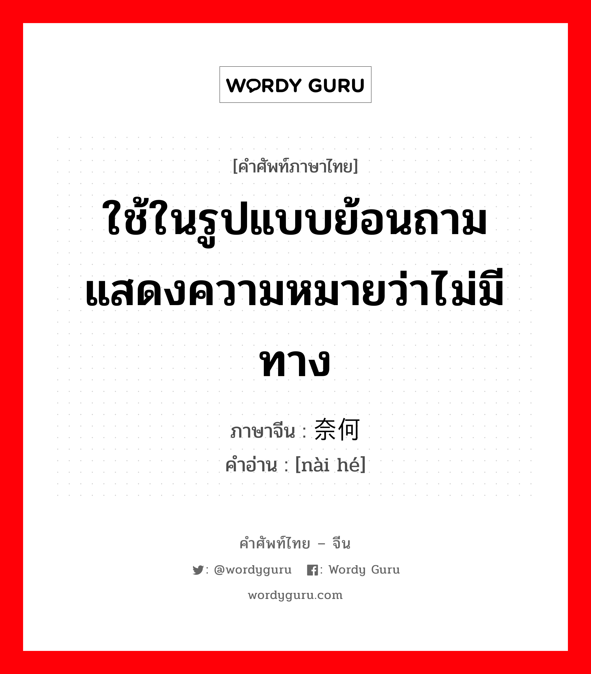 ใช้ในรูปแบบย้อนถามแสดงความหมายว่าไม่มีทาง ภาษาจีนคืออะไร, คำศัพท์ภาษาไทย - จีน ใช้ในรูปแบบย้อนถามแสดงความหมายว่าไม่มีทาง ภาษาจีน 奈何 คำอ่าน [nài hé]