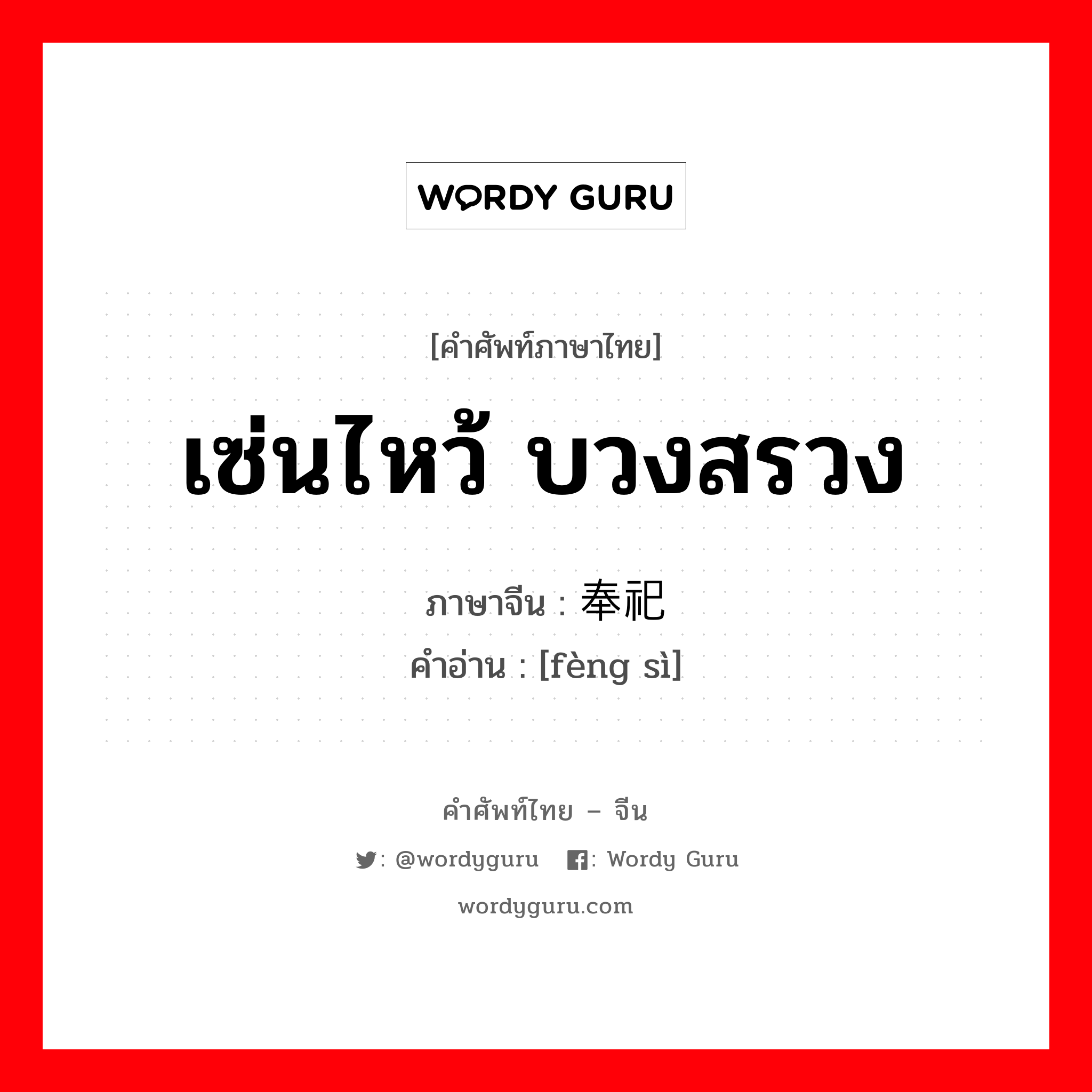 เซ่นไหว้ บวงสรวง ภาษาจีนคืออะไร, คำศัพท์ภาษาไทย - จีน เซ่นไหว้ บวงสรวง ภาษาจีน 奉祀 คำอ่าน [fèng sì]