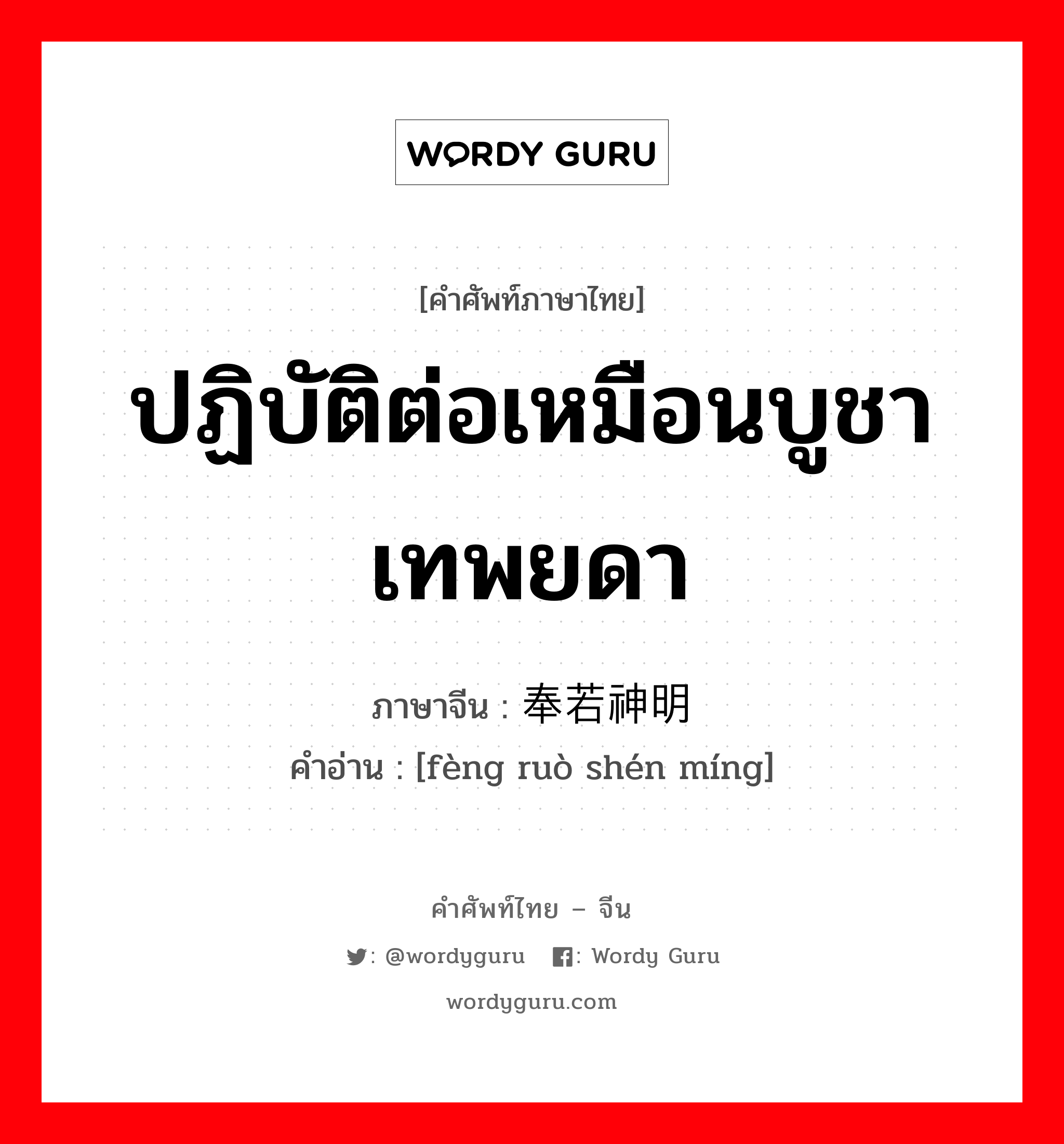 ปฏิบัติต่อเหมือนบูชาเทพยดา ภาษาจีนคืออะไร, คำศัพท์ภาษาไทย - จีน ปฏิบัติต่อเหมือนบูชาเทพยดา ภาษาจีน 奉若神明 คำอ่าน [fèng ruò shén míng]