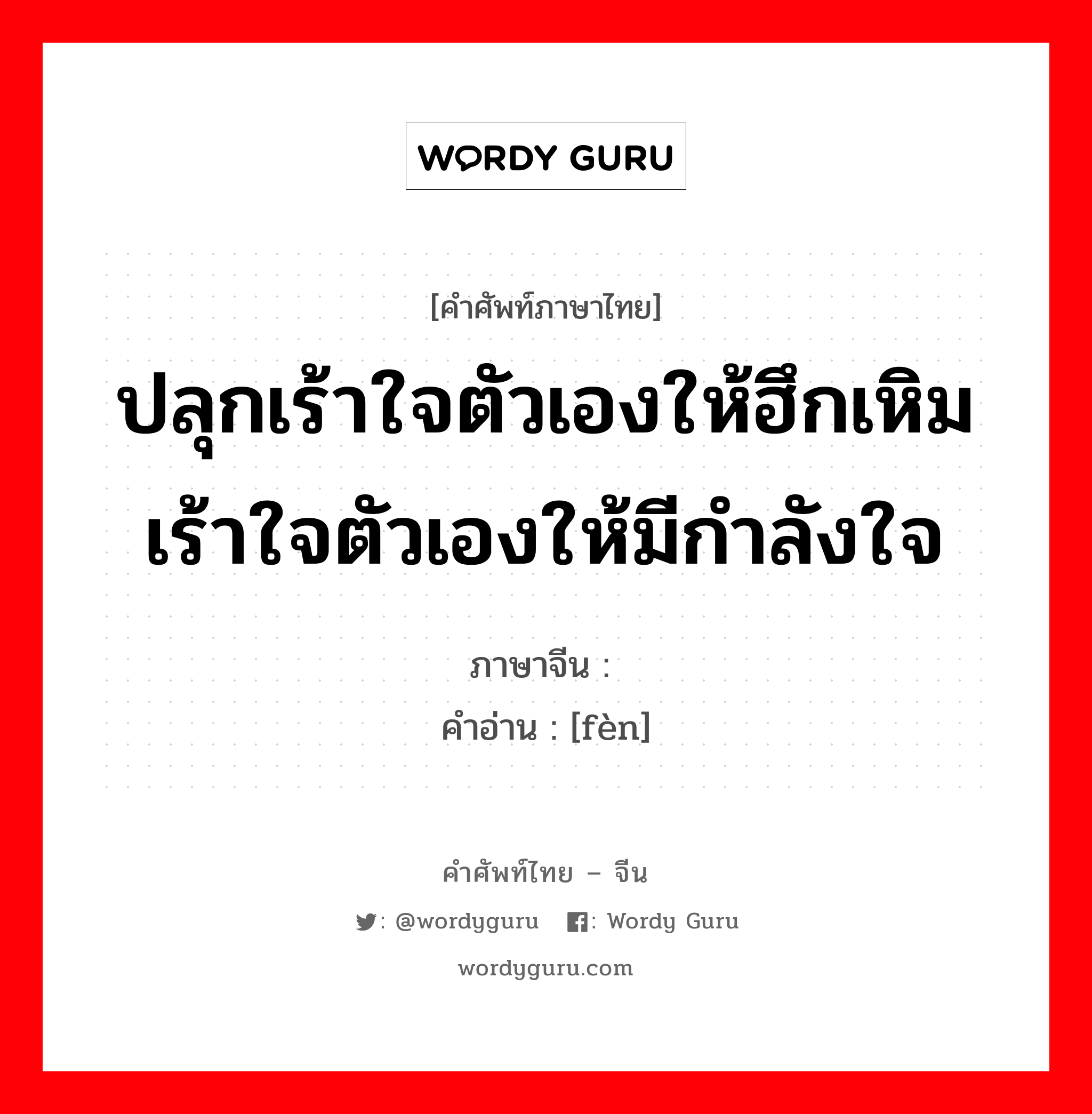 ปลุกเร้าใจตัวเองให้ฮึกเหิมเร้าใจตัวเองให้มีกำลังใจ ภาษาจีนคืออะไร, คำศัพท์ภาษาไทย - จีน ปลุกเร้าใจตัวเองให้ฮึกเหิมเร้าใจตัวเองให้มีกำลังใจ ภาษาจีน 奋 คำอ่าน [fèn]