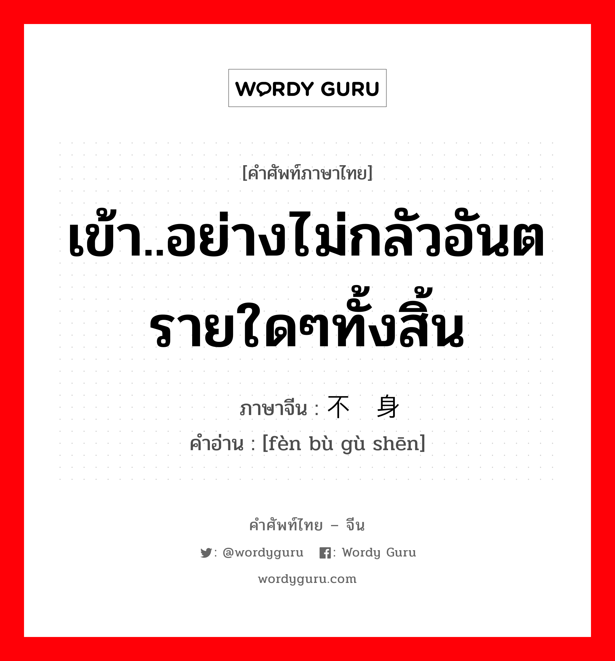 เข้า..อย่างไม่กลัวอันตรายใดๆทั้งสิ้น ภาษาจีนคืออะไร, คำศัพท์ภาษาไทย - จีน เข้า..อย่างไม่กลัวอันตรายใดๆทั้งสิ้น ภาษาจีน 奋不顾身 คำอ่าน [fèn bù gù shēn]