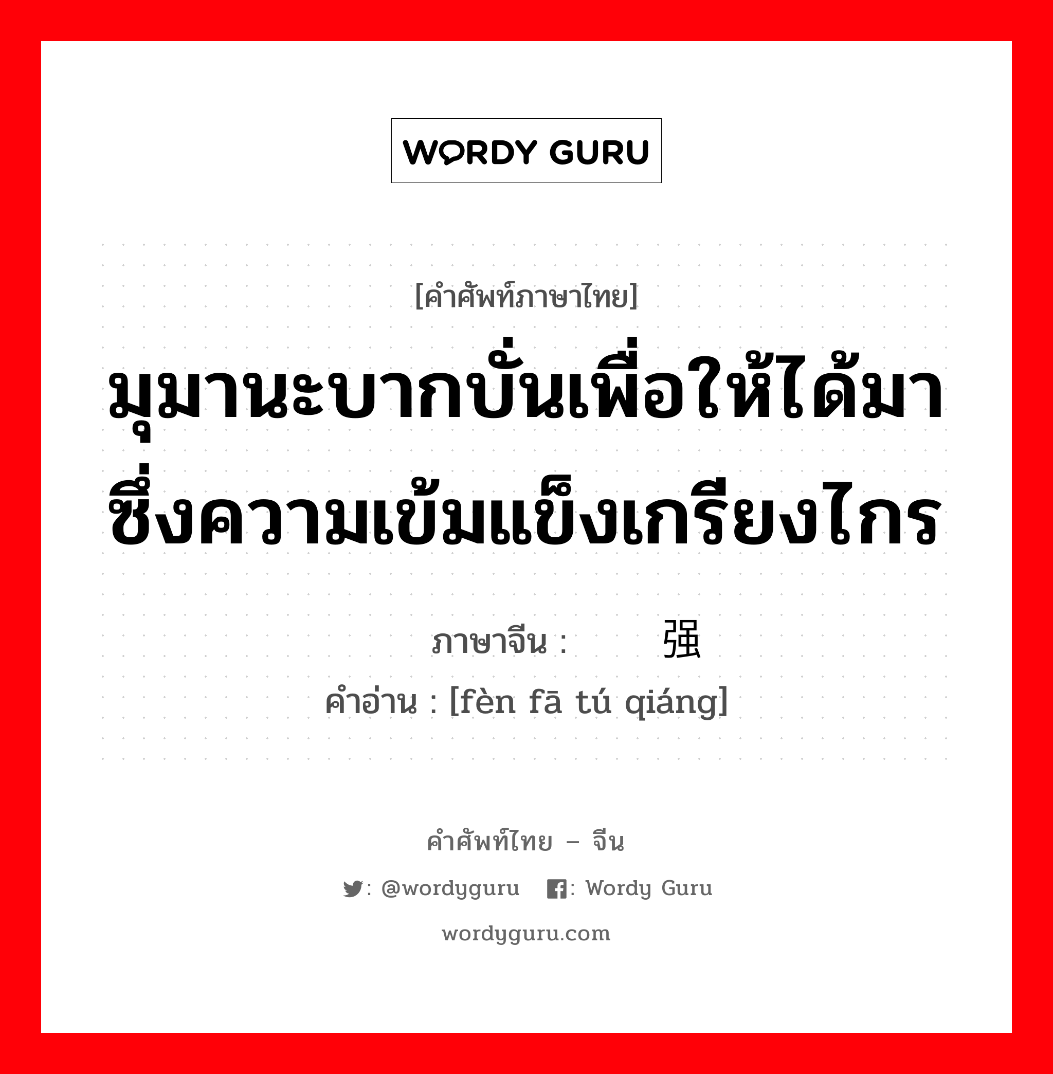 มุมานะบากบั่นเพื่อให้ได้มาซึ่งความเข้มแข็งเกรียงไกร ภาษาจีนคืออะไร, คำศัพท์ภาษาไทย - จีน มุมานะบากบั่นเพื่อให้ได้มาซึ่งความเข้มแข็งเกรียงไกร ภาษาจีน 奋发图强 คำอ่าน [fèn fā tú qiáng]