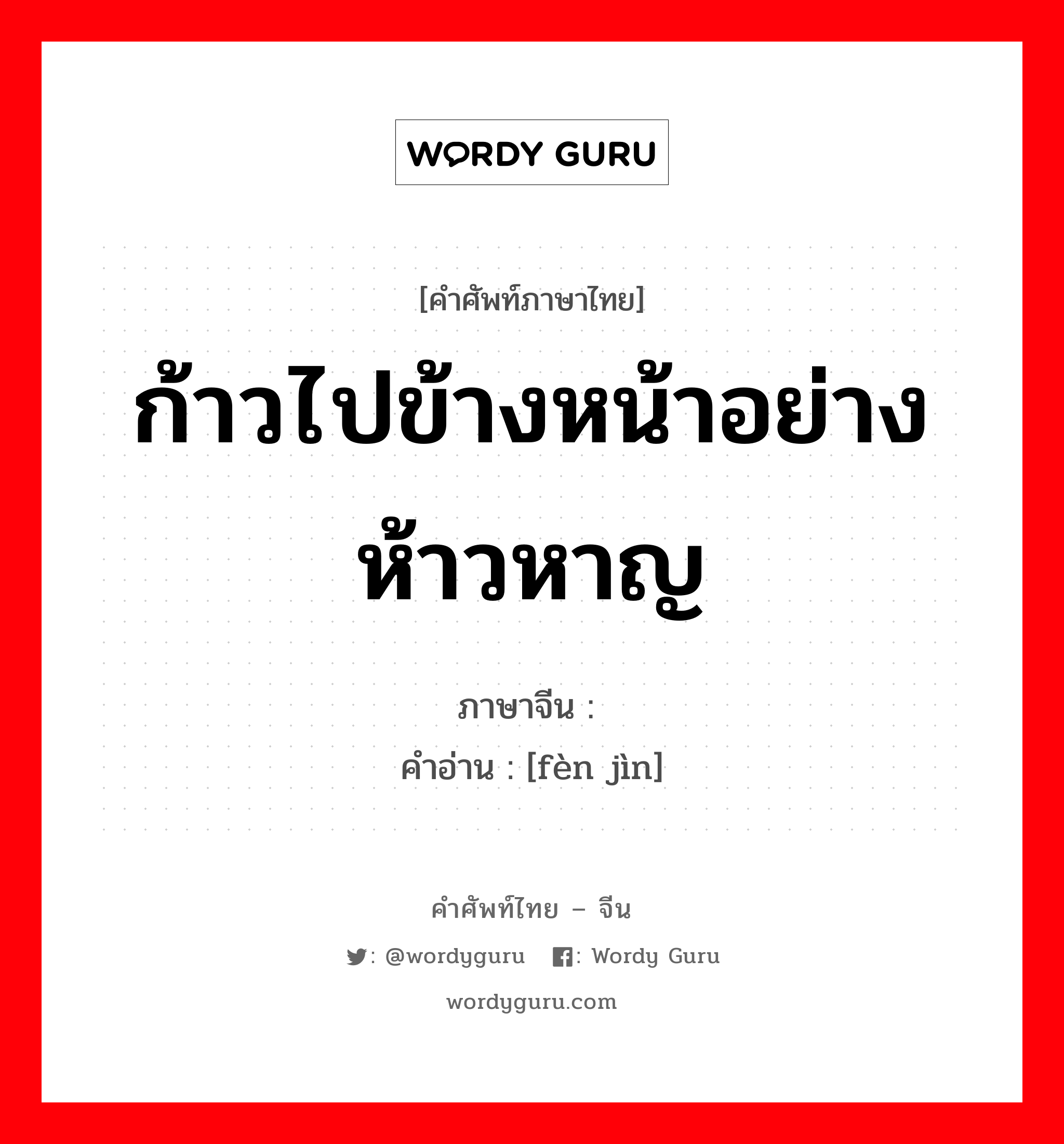 ก้าวไปข้างหน้าอย่างห้าวหาญ ภาษาจีนคืออะไร, คำศัพท์ภาษาไทย - จีน ก้าวไปข้างหน้าอย่างห้าวหาญ ภาษาจีน 奋进 คำอ่าน [fèn jìn]