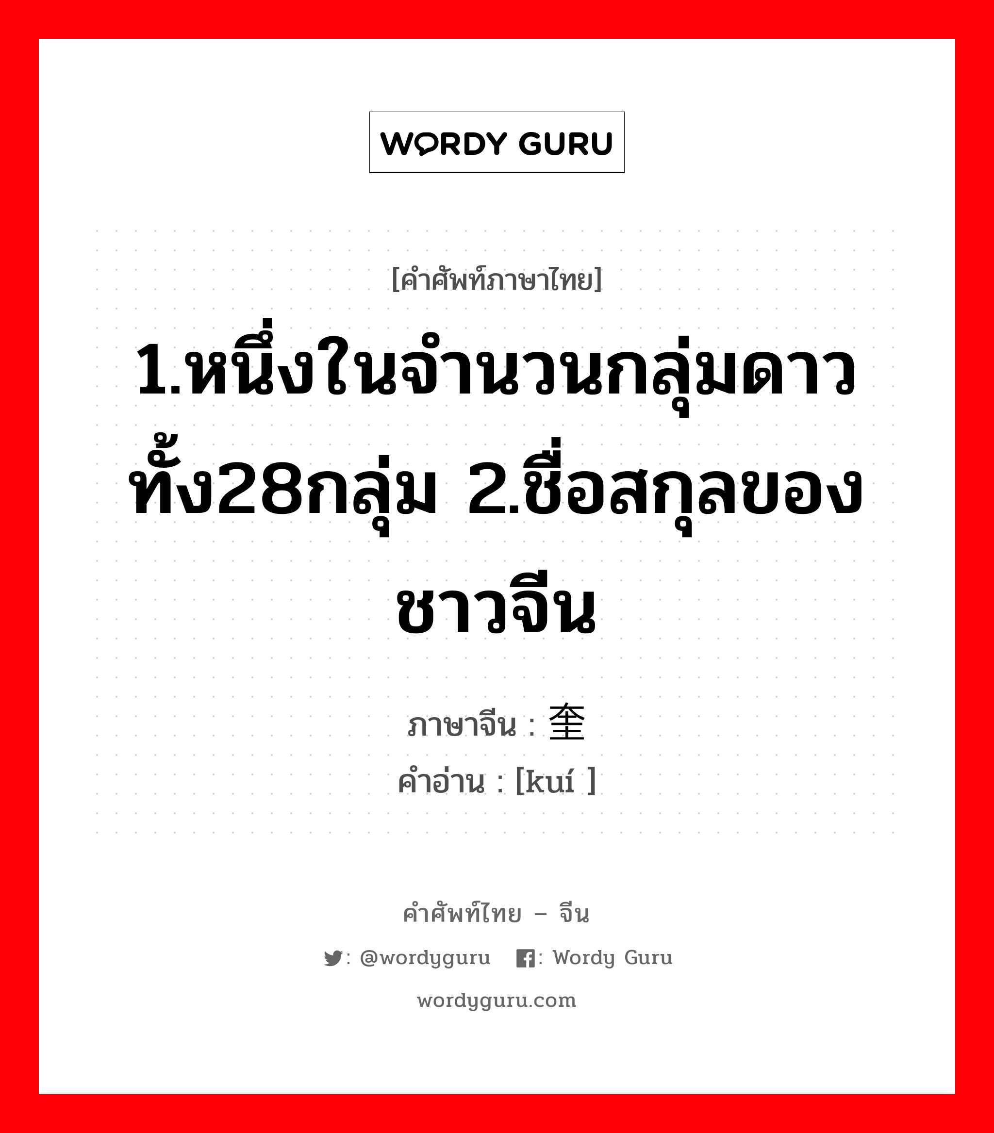 1.หนึ่งในจำนวนกลุ่มดาวทั้ง28กลุ่ม 2.ชื่อสกุลของชาวจีน ภาษาจีนคืออะไร, คำศัพท์ภาษาไทย - จีน 1.หนึ่งในจำนวนกลุ่มดาวทั้ง28กลุ่ม 2.ชื่อสกุลของชาวจีน ภาษาจีน 奎 คำอ่าน [kuí ]