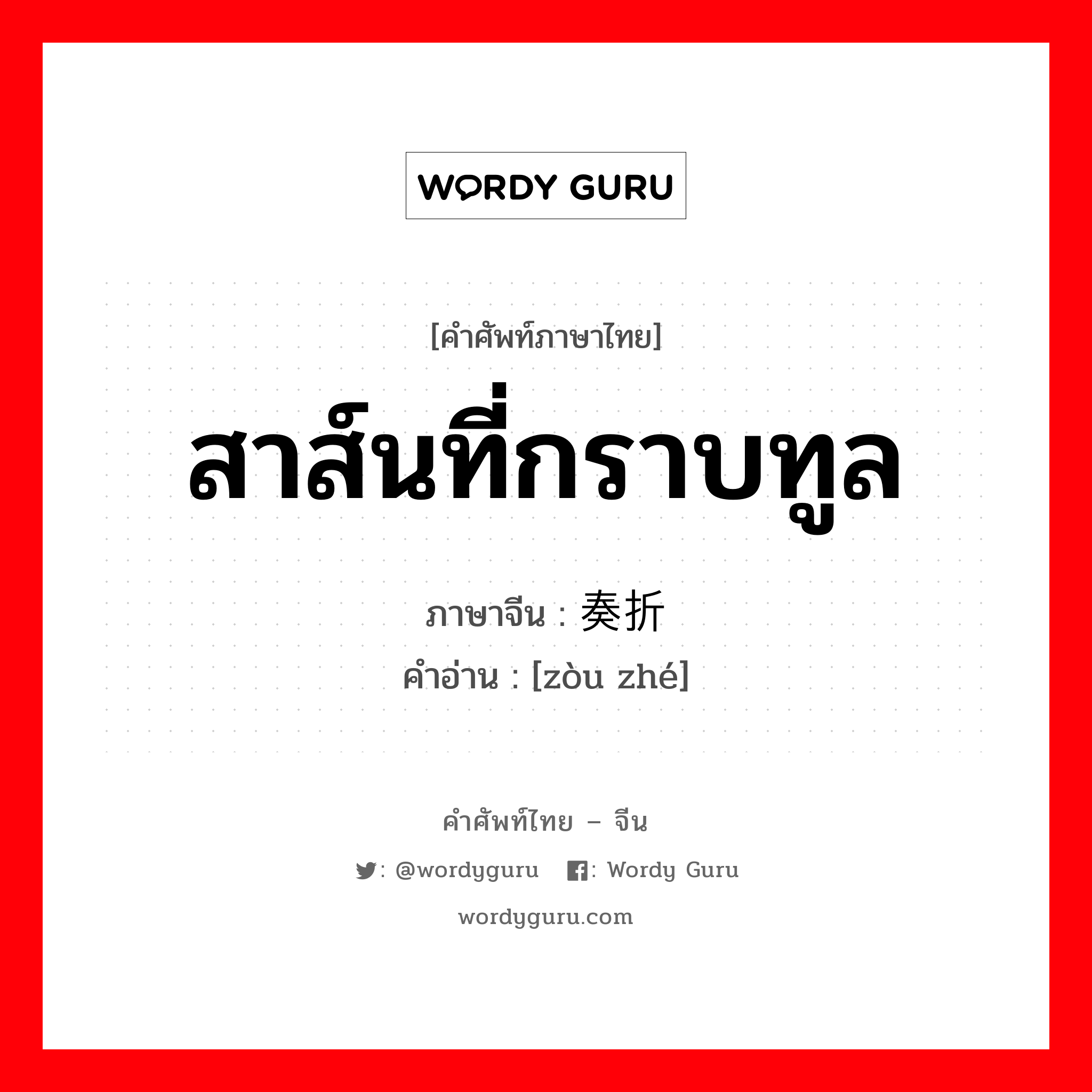 สาส์นที่กราบทูล ภาษาจีนคืออะไร, คำศัพท์ภาษาไทย - จีน สาส์นที่กราบทูล ภาษาจีน 奏折 คำอ่าน [zòu zhé]