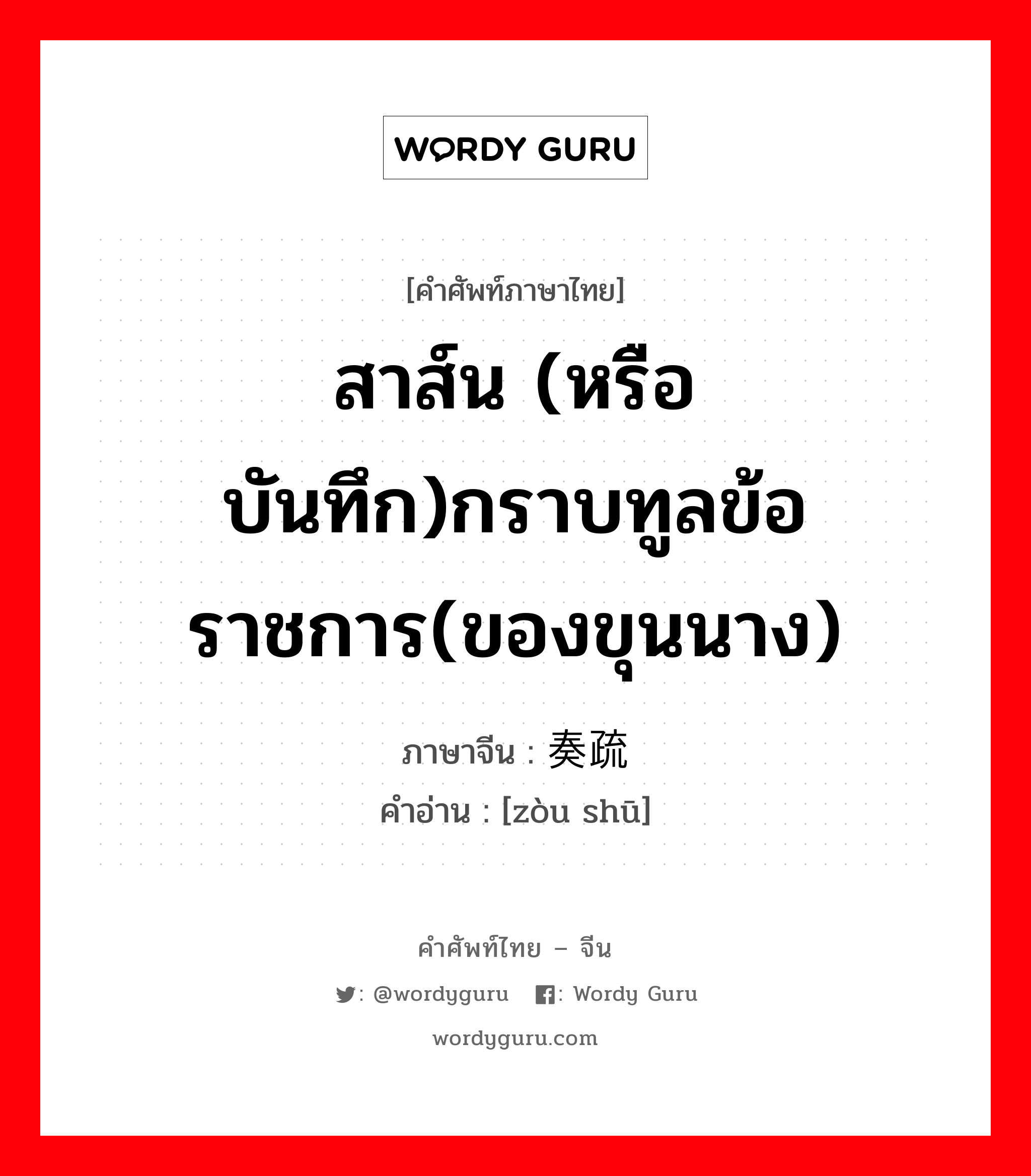 สาส์น (หรือบันทึก)กราบทูลข้อราชการ(ของขุนนาง) ภาษาจีนคืออะไร, คำศัพท์ภาษาไทย - จีน สาส์น (หรือบันทึก)กราบทูลข้อราชการ(ของขุนนาง) ภาษาจีน 奏疏 คำอ่าน [zòu shū]