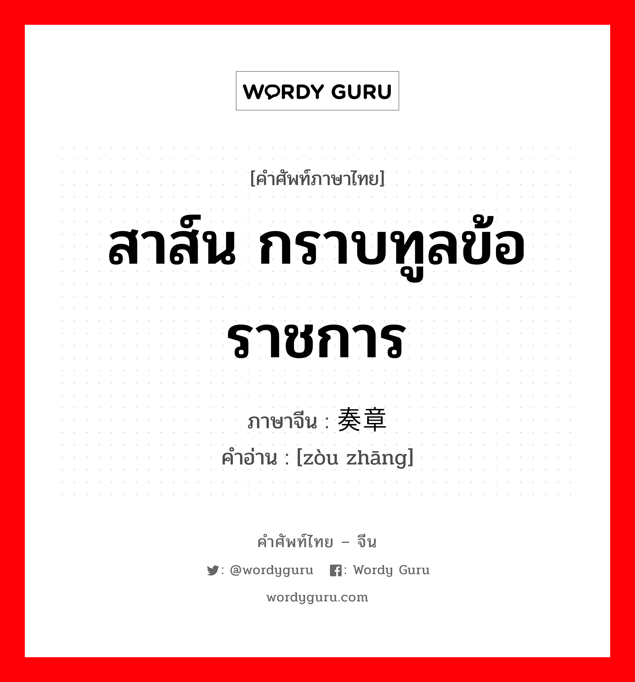 สาส์น กราบทูลข้อราชการ ภาษาจีนคืออะไร, คำศัพท์ภาษาไทย - จีน สาส์น กราบทูลข้อราชการ ภาษาจีน 奏章 คำอ่าน [zòu zhāng]