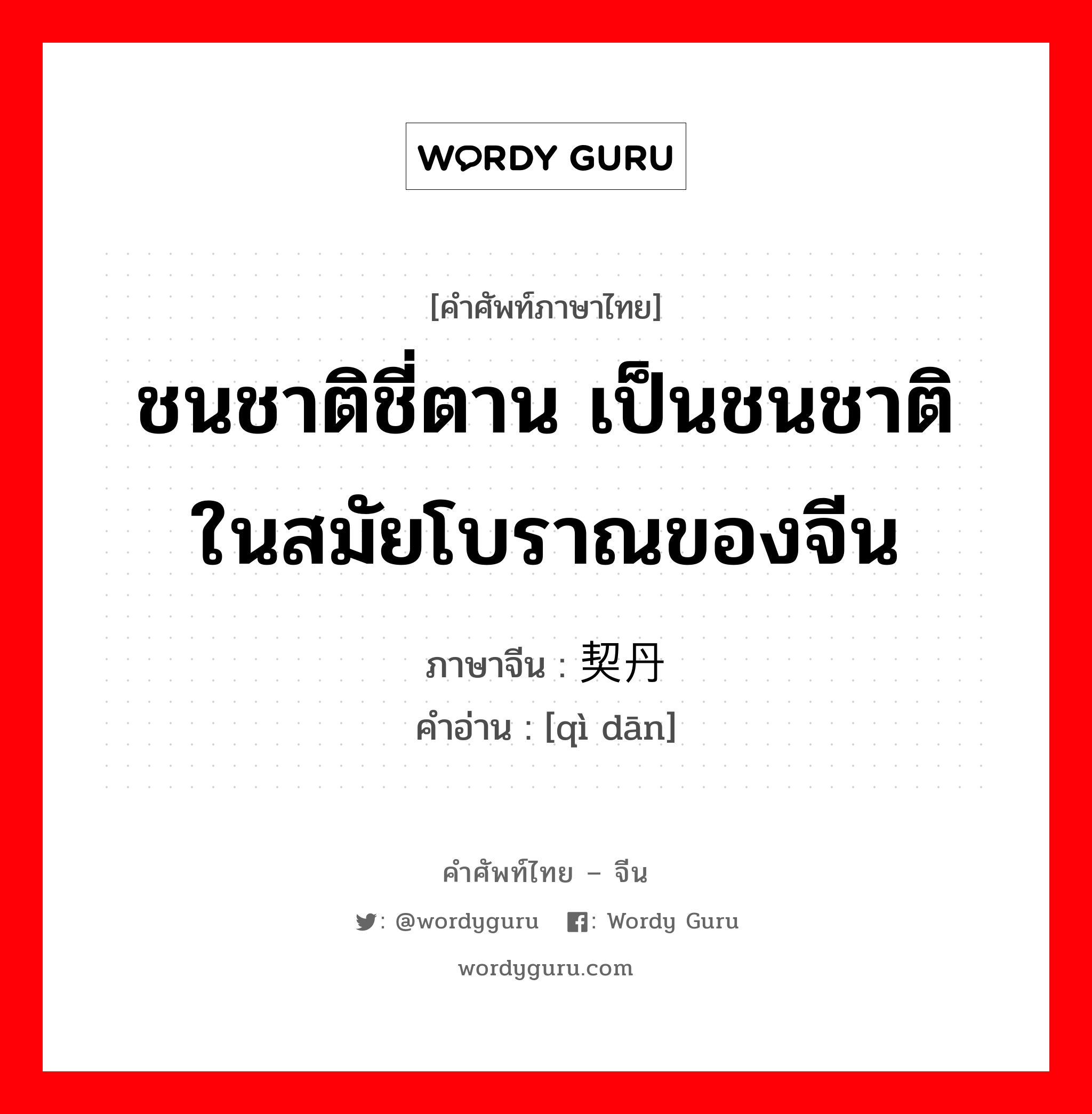 ชนชาติชี่ตาน เป็นชนชาติในสมัยโบราณของจีน ภาษาจีนคืออะไร, คำศัพท์ภาษาไทย - จีน ชนชาติชี่ตาน เป็นชนชาติในสมัยโบราณของจีน ภาษาจีน 契丹 คำอ่าน [qì dān]