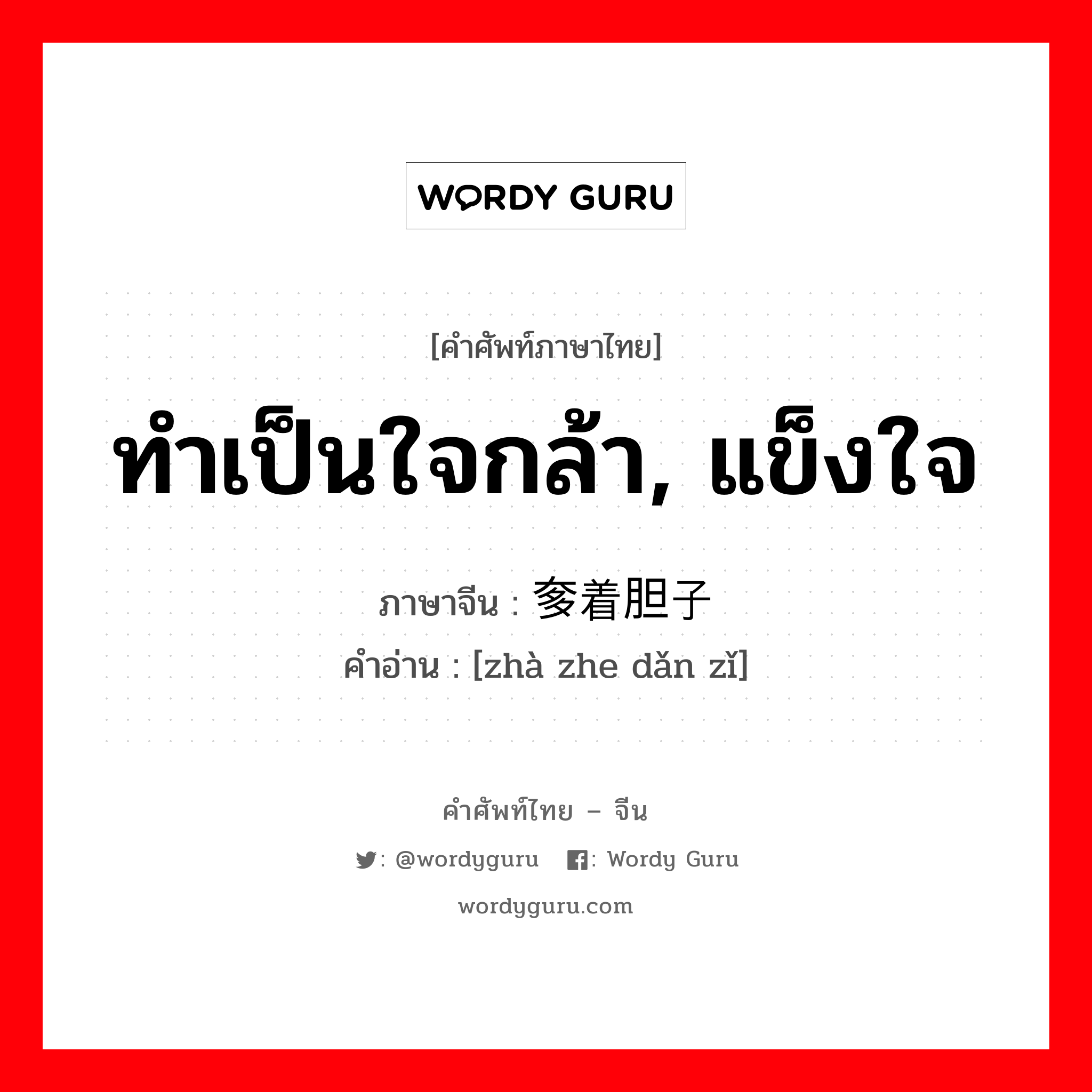 ทำเป็นใจกล้า, แข็งใจ ภาษาจีนคืออะไร, คำศัพท์ภาษาไทย - จีน ทำเป็นใจกล้า, แข็งใจ ภาษาจีน 奓着胆子 คำอ่าน [zhà zhe dǎn zǐ]