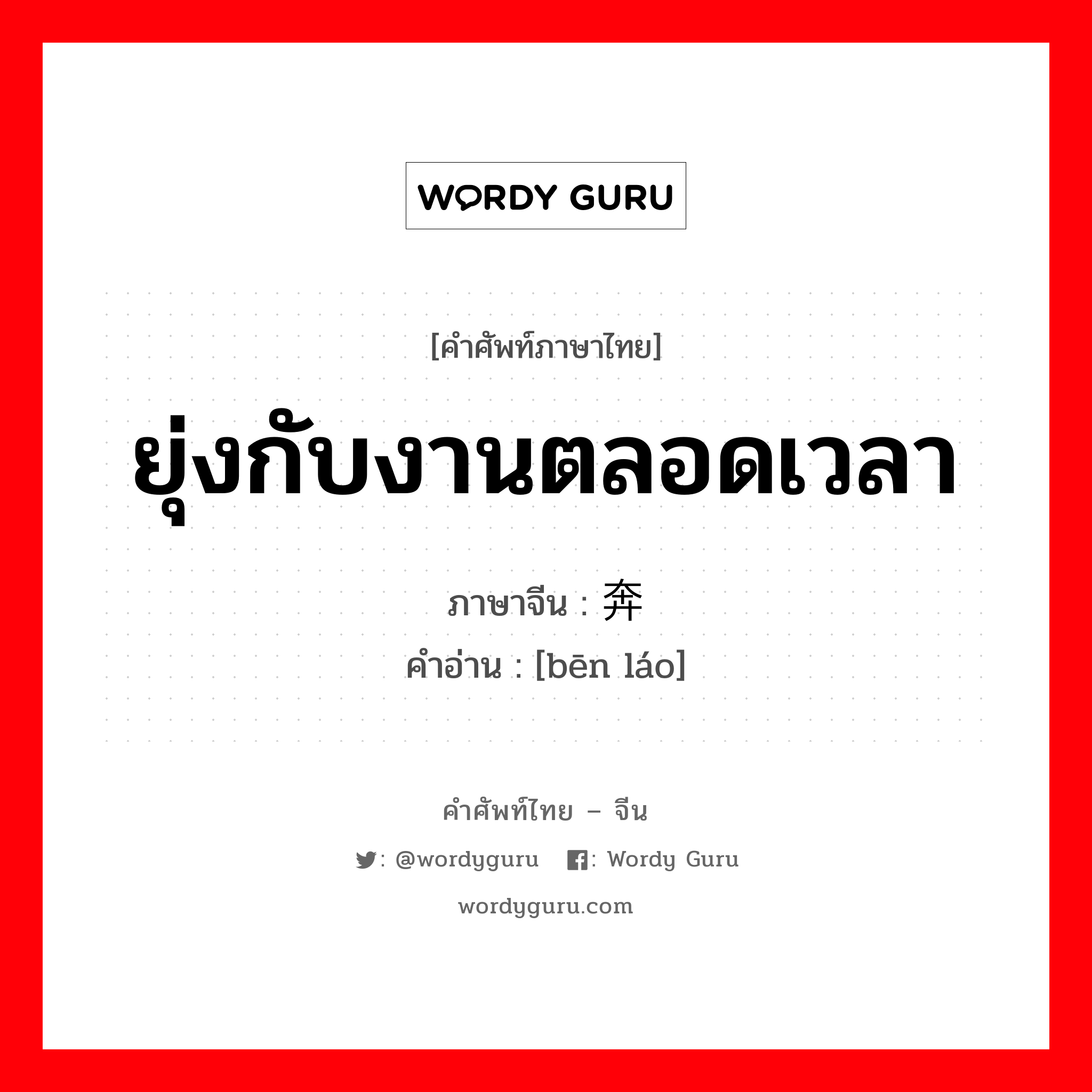 ยุ่งกับงานตลอดเวลา ภาษาจีนคืออะไร, คำศัพท์ภาษาไทย - จีน ยุ่งกับงานตลอดเวลา ภาษาจีน 奔劳 คำอ่าน [bēn láo]