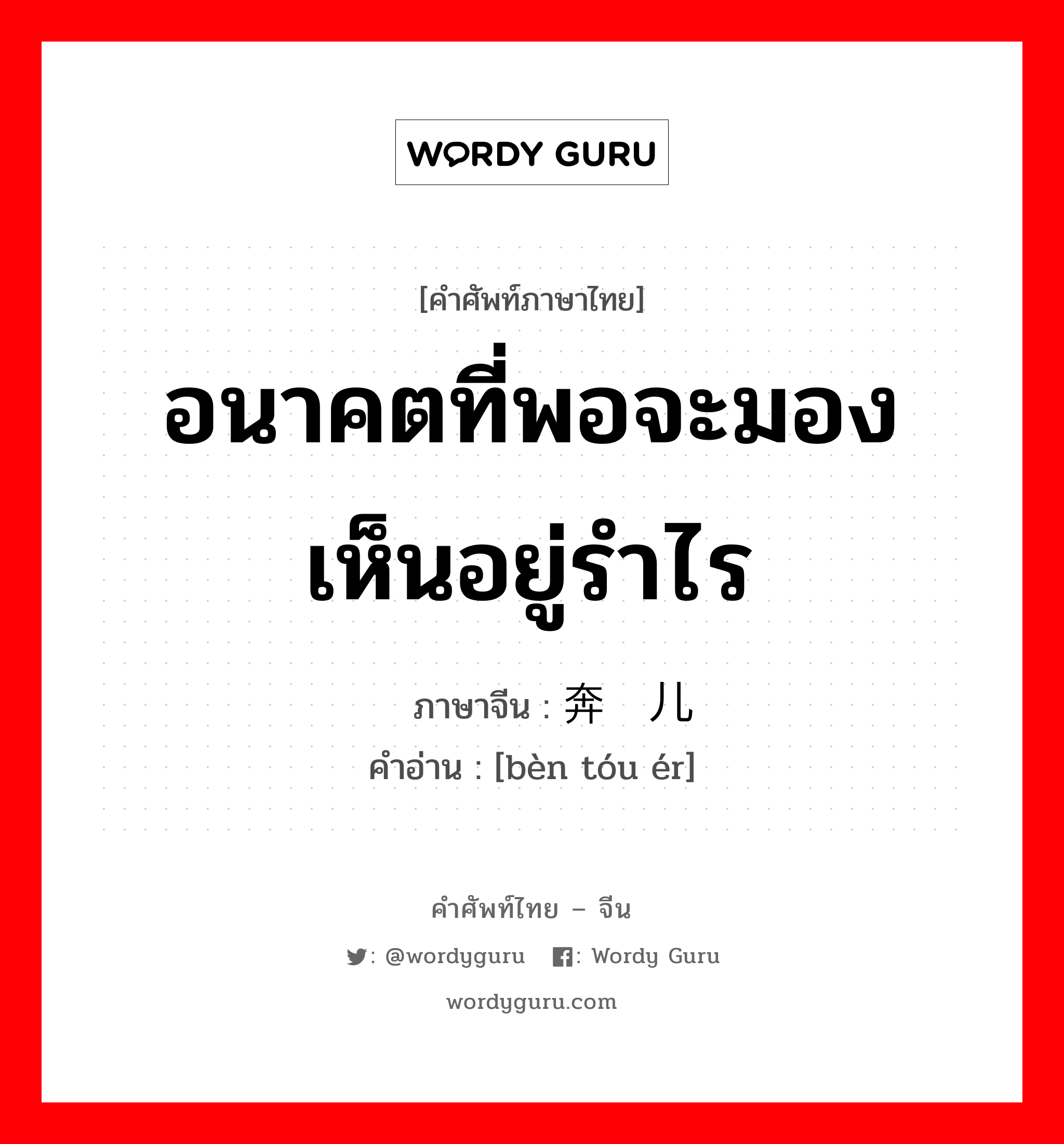 อนาคตที่พอจะมองเห็นอยู่รำไร ภาษาจีนคืออะไร, คำศัพท์ภาษาไทย - จีน อนาคตที่พอจะมองเห็นอยู่รำไร ภาษาจีน 奔头儿 คำอ่าน [bèn tóu ér]