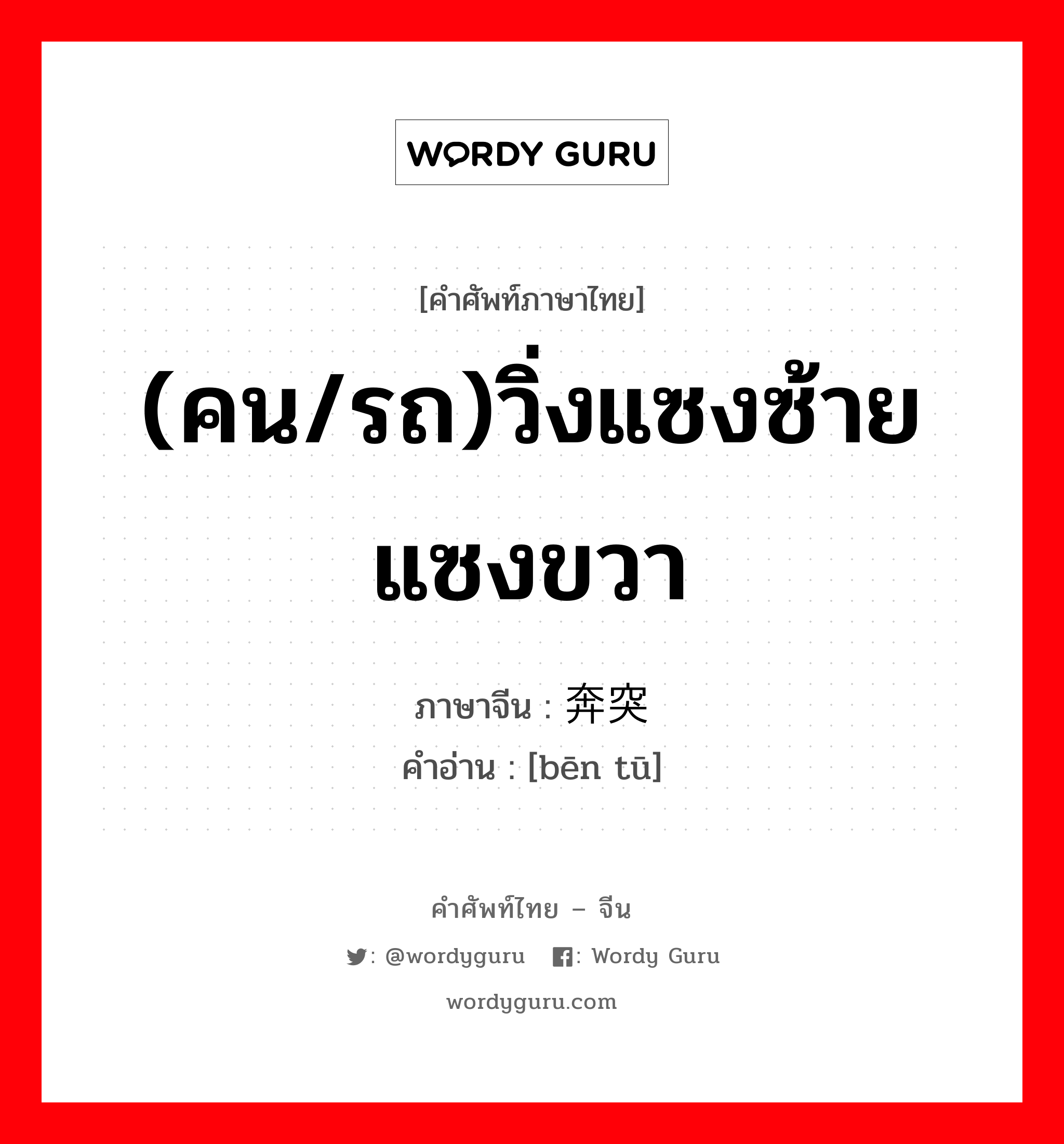 (คน/รถ)วิ่งแซงซ้ายแซงขวา ภาษาจีนคืออะไร, คำศัพท์ภาษาไทย - จีน (คน/รถ)วิ่งแซงซ้ายแซงขวา ภาษาจีน 奔突 คำอ่าน [bēn tū]