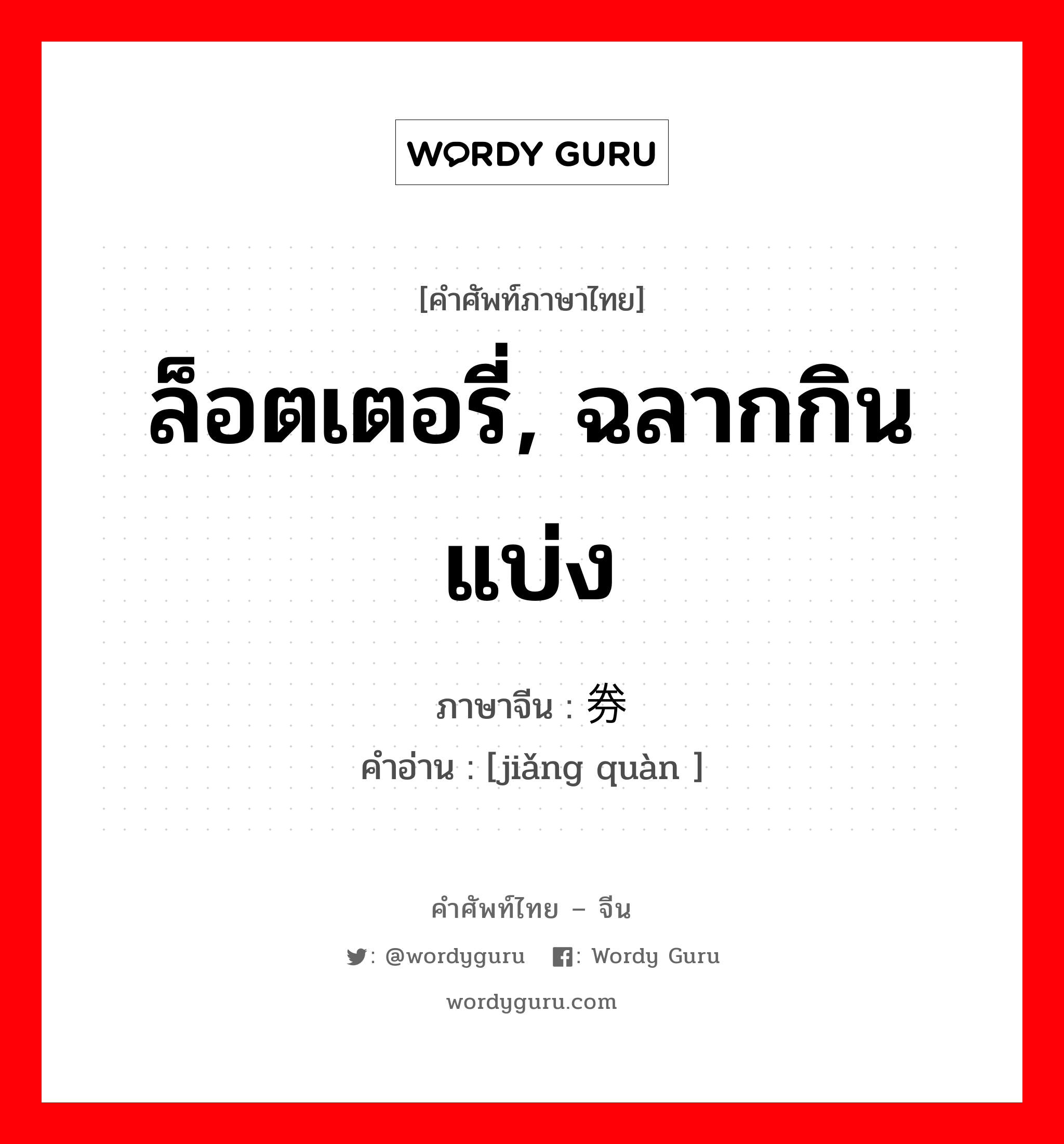 ล็อตเตอรี่, ฉลากกินแบ่ง ภาษาจีนคืออะไร, คำศัพท์ภาษาไทย - จีน ล็อตเตอรี่, ฉลากกินแบ่ง ภาษาจีน 奖券 คำอ่าน [jiǎng quàn ]