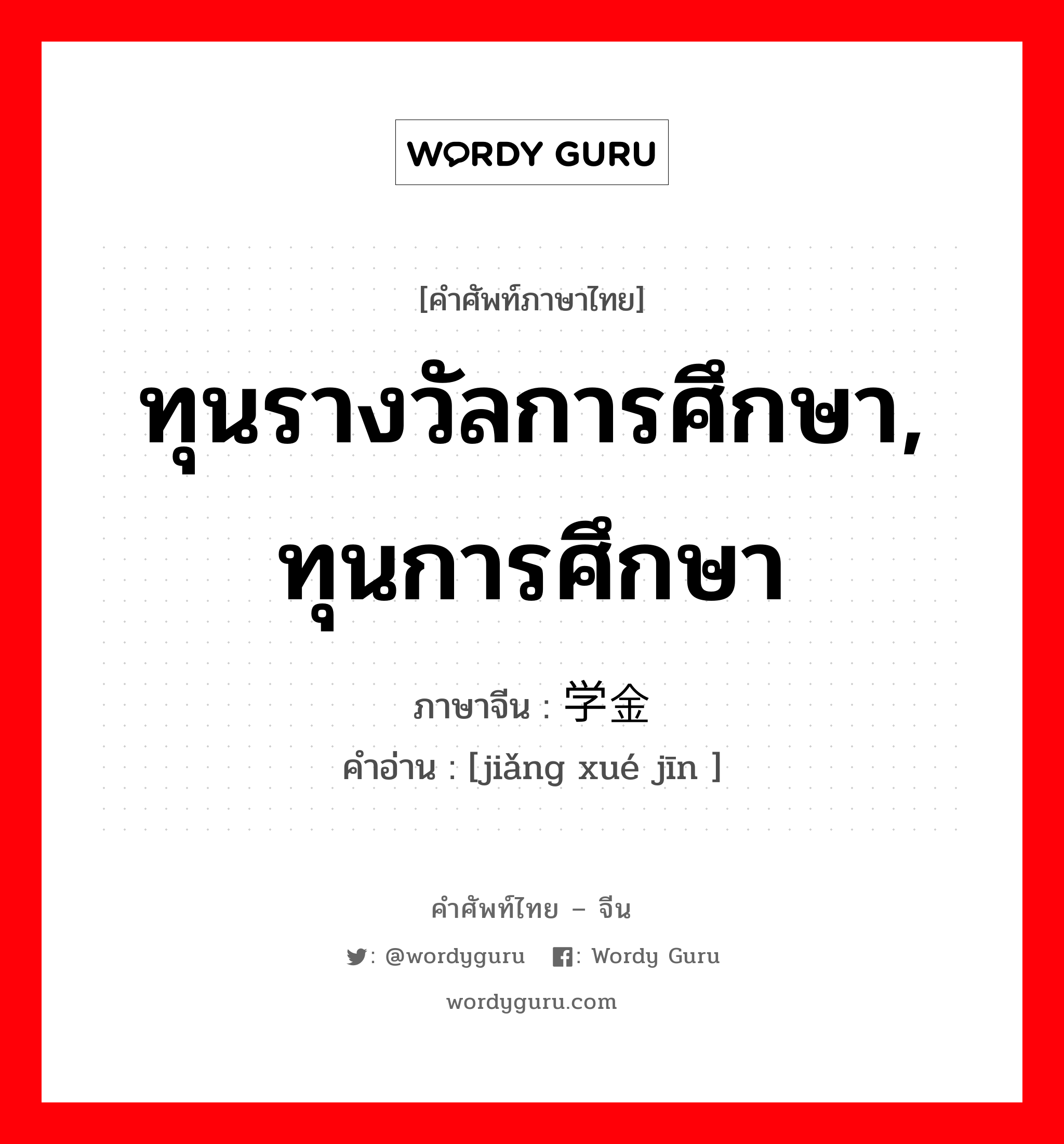 ทุนรางวัลการศึกษา, ทุนการศึกษา ภาษาจีนคืออะไร, คำศัพท์ภาษาไทย - จีน ทุนรางวัลการศึกษา, ทุนการศึกษา ภาษาจีน 奖学金 คำอ่าน [jiǎng xué jīn ]