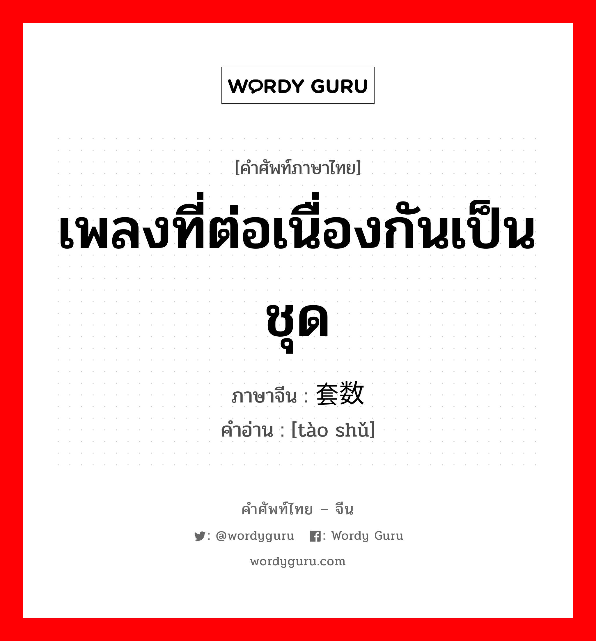 เพลงที่ต่อเนื่องกันเป็นชุด ภาษาจีนคืออะไร, คำศัพท์ภาษาไทย - จีน เพลงที่ต่อเนื่องกันเป็นชุด ภาษาจีน 套数 คำอ่าน [tào shǔ]