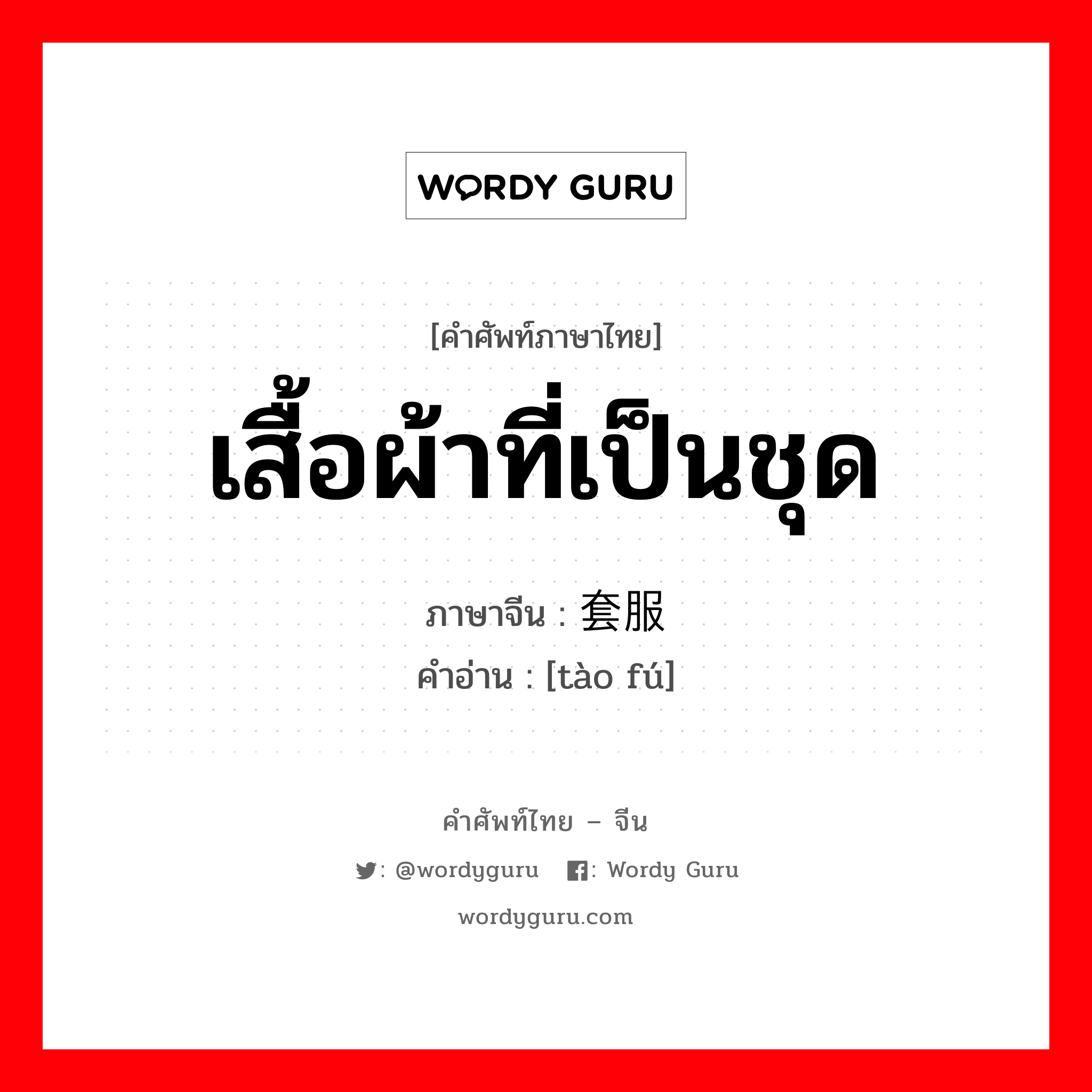 เสื้อผ้าที่เป็นชุด ภาษาจีนคืออะไร, คำศัพท์ภาษาไทย - จีน เสื้อผ้าที่เป็นชุด ภาษาจีน 套服 คำอ่าน [tào fú]