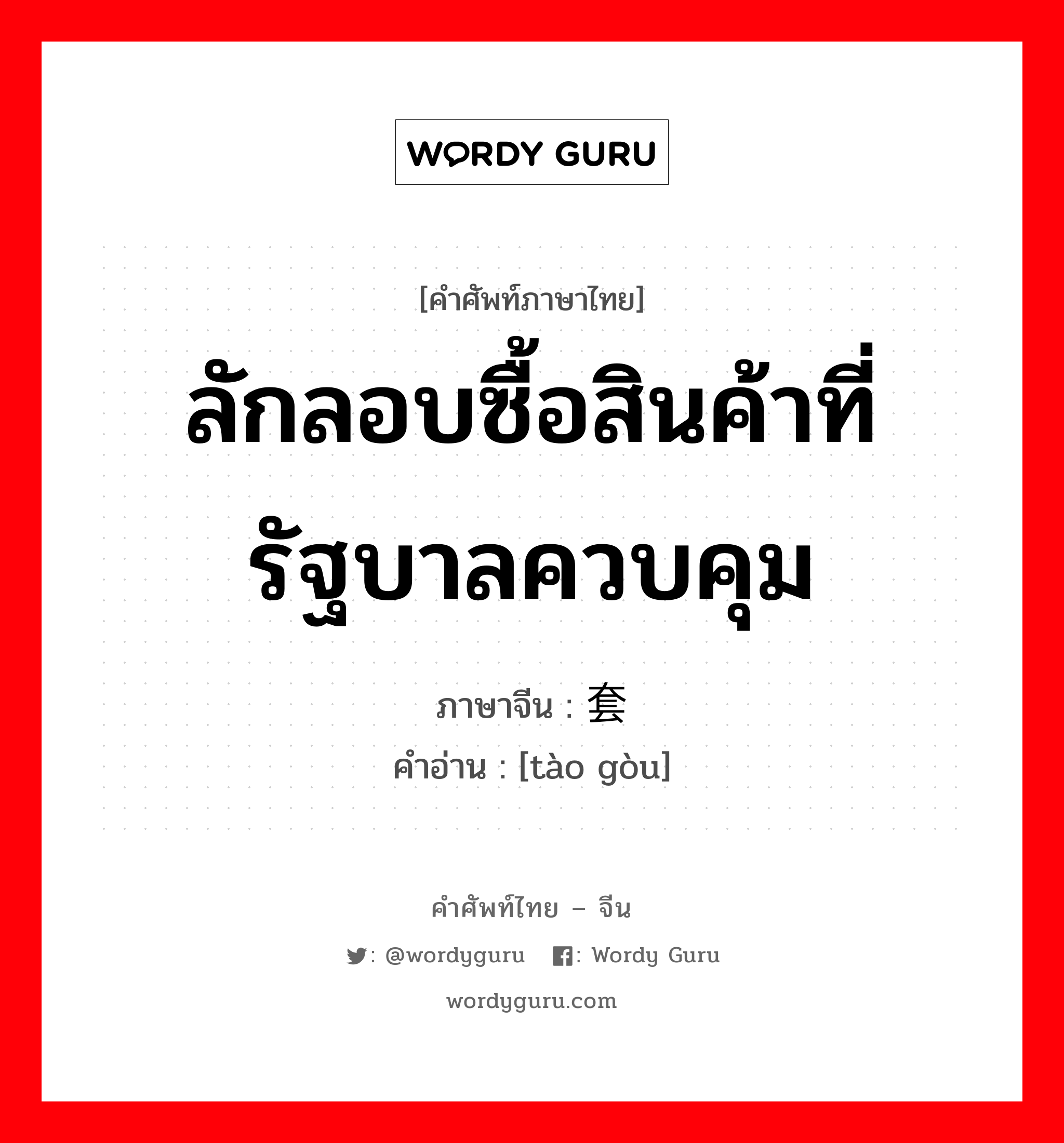 ลักลอบซื้อสินค้าที่รัฐบาลควบคุม ภาษาจีนคืออะไร, คำศัพท์ภาษาไทย - จีน ลักลอบซื้อสินค้าที่รัฐบาลควบคุม ภาษาจีน 套购 คำอ่าน [tào gòu]