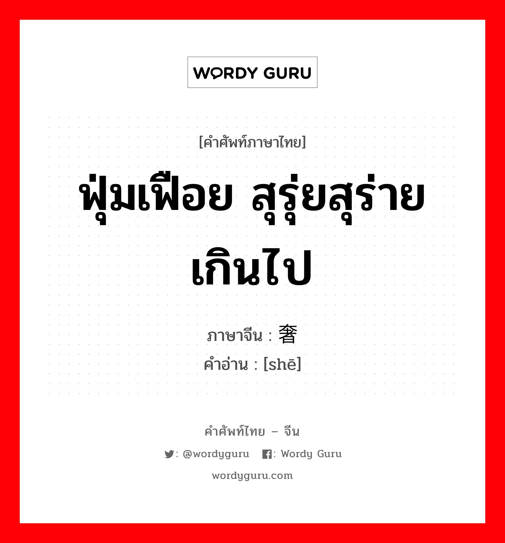 ฟุ่มเฟือย สุรุ่ยสุร่ายเกินไป ภาษาจีนคืออะไร, คำศัพท์ภาษาไทย - จีน ฟุ่มเฟือย สุรุ่ยสุร่ายเกินไป ภาษาจีน 奢 คำอ่าน [shē]