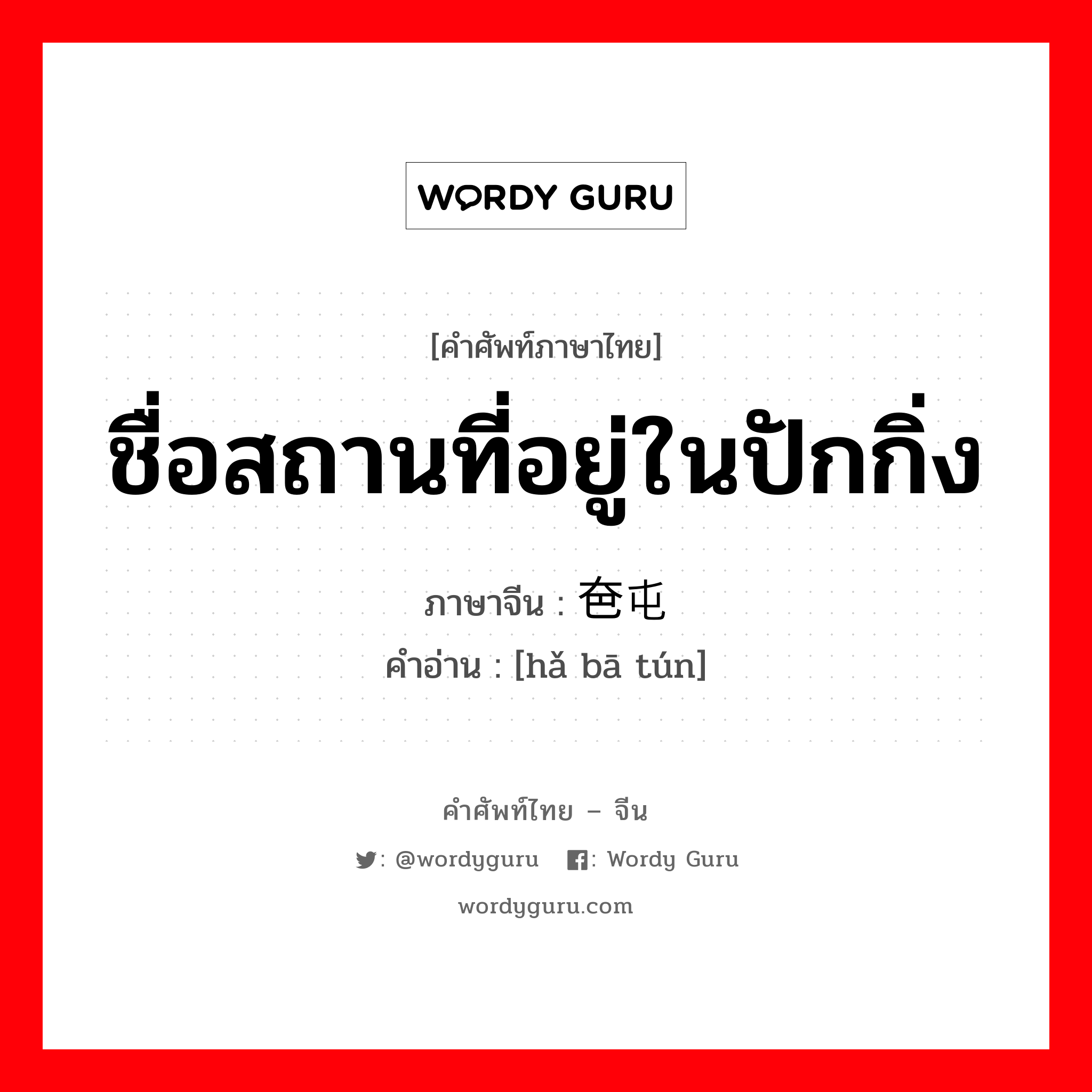 ชื่อสถานที่อยู่ในปักกิ่ง ภาษาจีนคืออะไร, คำศัพท์ภาษาไทย - จีน ชื่อสถานที่อยู่ในปักกิ่ง ภาษาจีน 奤夿屯 คำอ่าน [hǎ bā tún]