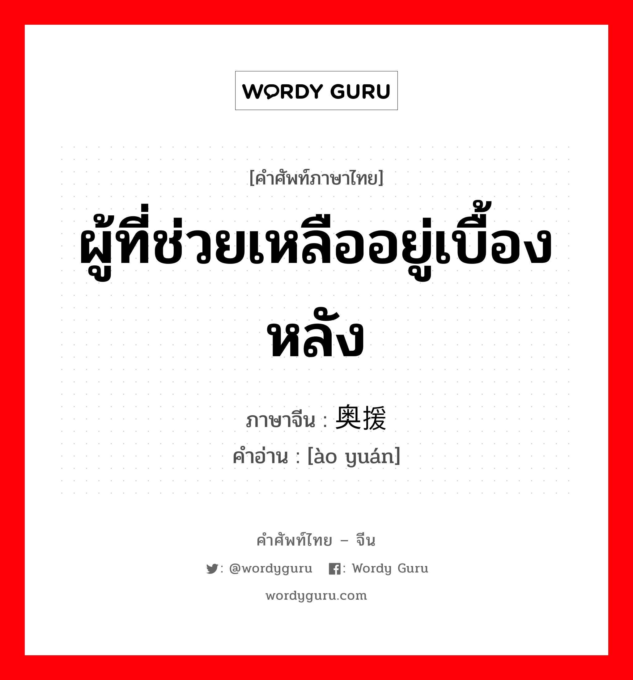 ผู้ที่ช่วยเหลืออยู่เบื้องหลัง ภาษาจีนคืออะไร, คำศัพท์ภาษาไทย - จีน ผู้ที่ช่วยเหลืออยู่เบื้องหลัง ภาษาจีน 奥援 คำอ่าน [ào yuán]