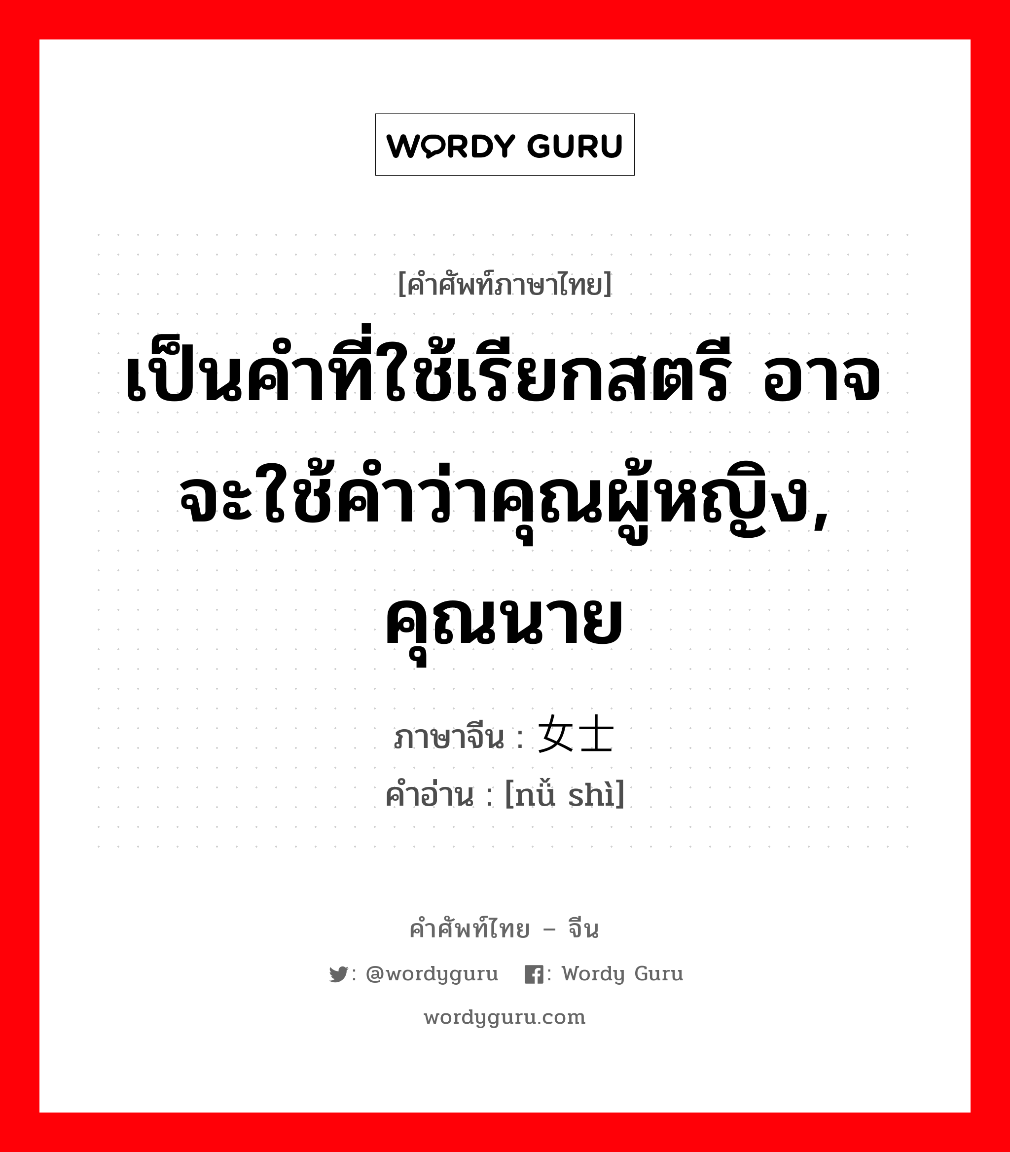 เป็นคำที่ใช้เรียกสตรี อาจจะใช้คำว่าคุณผู้หญิง, คุณนาย ภาษาจีนคืออะไร, คำศัพท์ภาษาไทย - จีน เป็นคำที่ใช้เรียกสตรี อาจจะใช้คำว่าคุณผู้หญิง, คุณนาย ภาษาจีน 女士 คำอ่าน [nǚ shì]