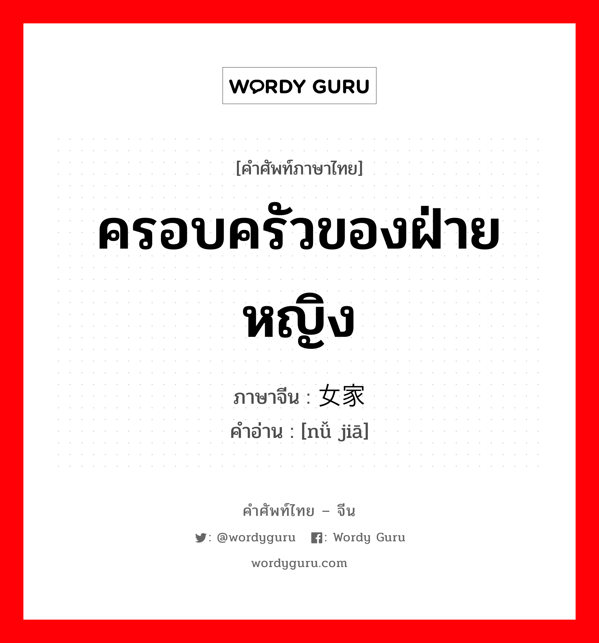 ครอบครัวของฝ่ายหญิง ภาษาจีนคืออะไร, คำศัพท์ภาษาไทย - จีน ครอบครัวของฝ่ายหญิง ภาษาจีน 女家 คำอ่าน [nǚ jiā]