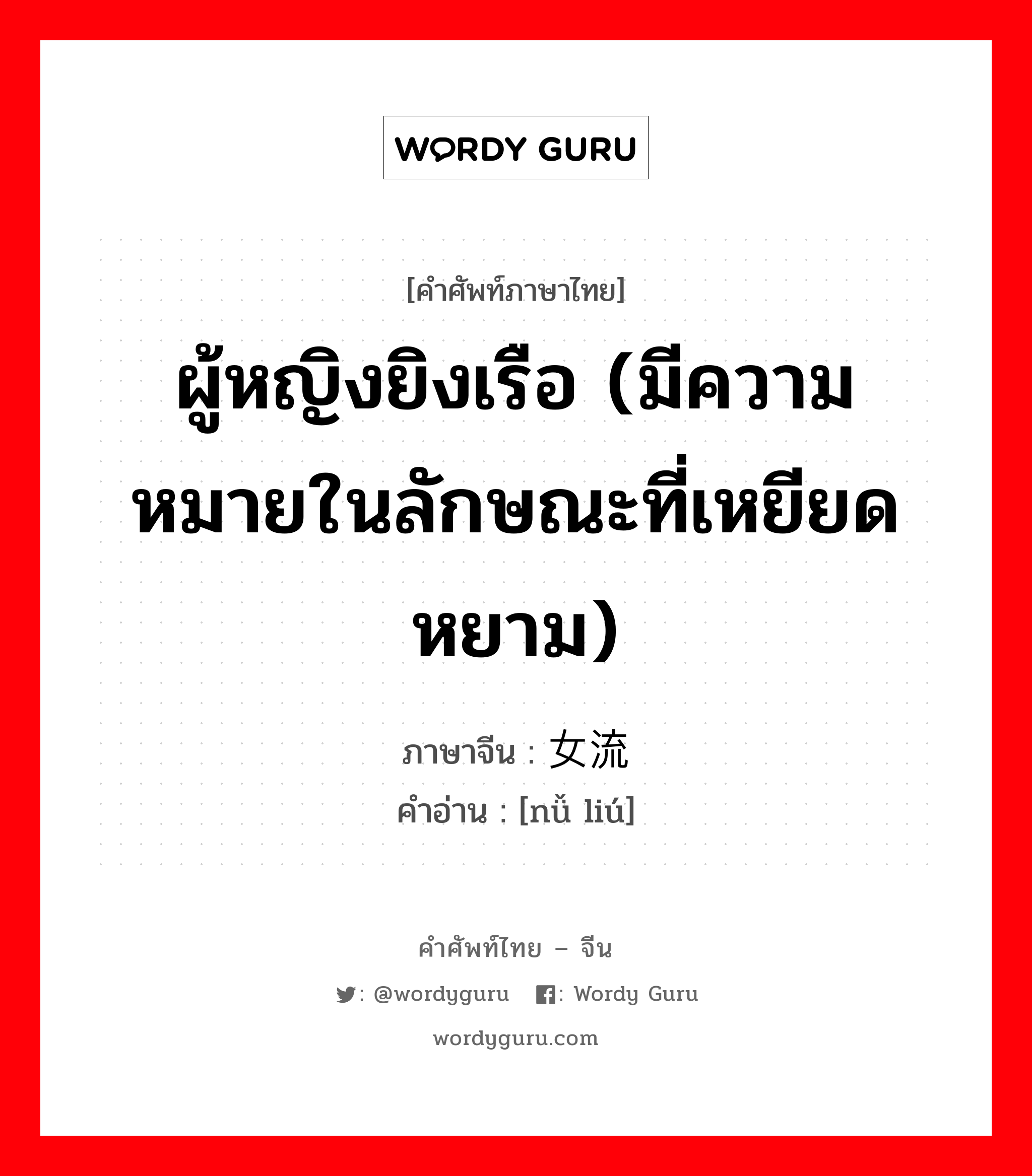 ผู้หญิงยิงเรือ (มีความหมายในลักษณะที่เหยียดหยาม) ภาษาจีนคืออะไร, คำศัพท์ภาษาไทย - จีน ผู้หญิงยิงเรือ (มีความหมายในลักษณะที่เหยียดหยาม) ภาษาจีน 女流 คำอ่าน [nǚ liú]