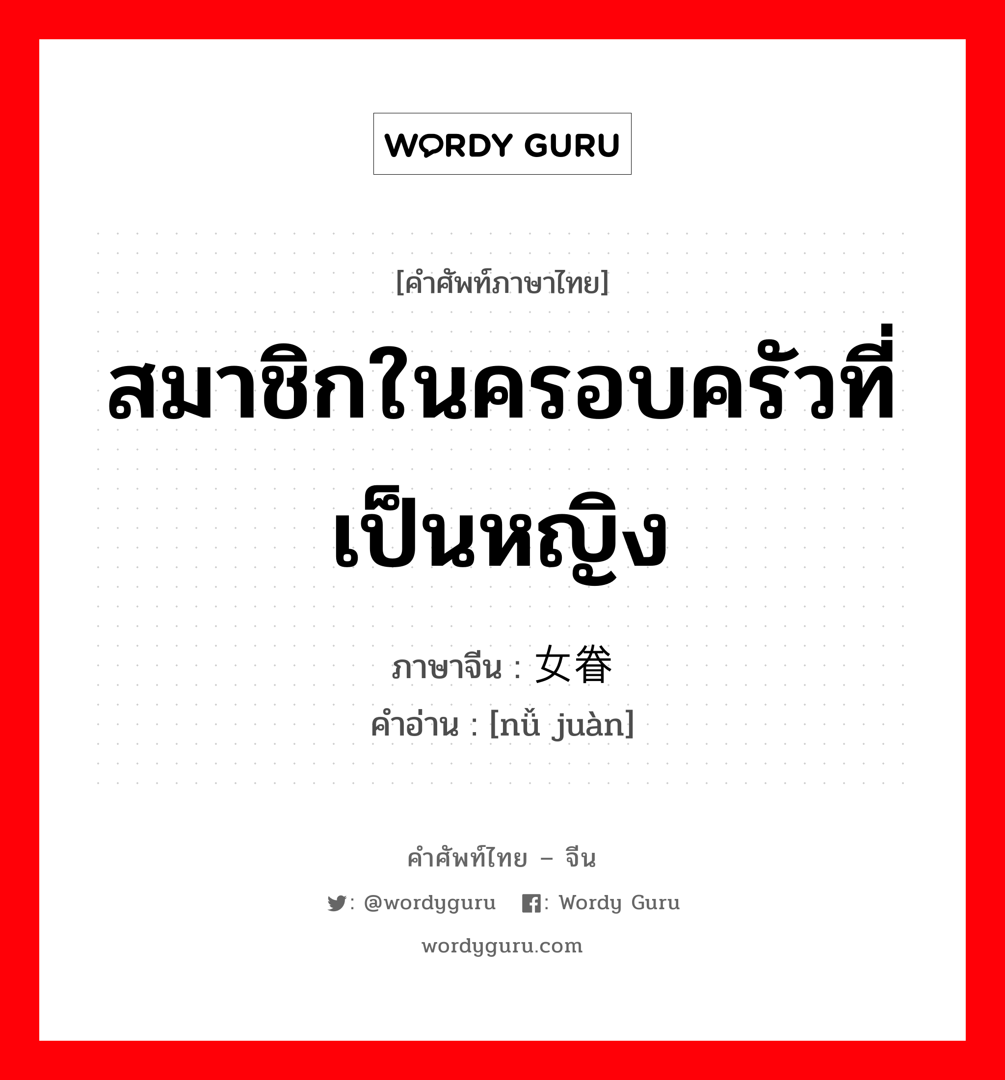 สมาชิกในครอบครัวที่เป็นหญิง ภาษาจีนคืออะไร, คำศัพท์ภาษาไทย - จีน สมาชิกในครอบครัวที่เป็นหญิง ภาษาจีน 女眷 คำอ่าน [nǚ juàn]