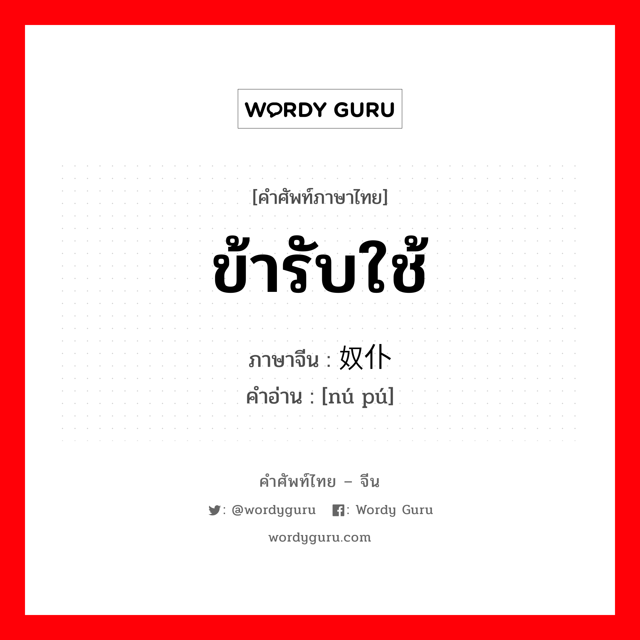 ข้ารับใช้ ภาษาจีนคืออะไร, คำศัพท์ภาษาไทย - จีน ข้ารับใช้ ภาษาจีน 奴仆 คำอ่าน [nú pú]