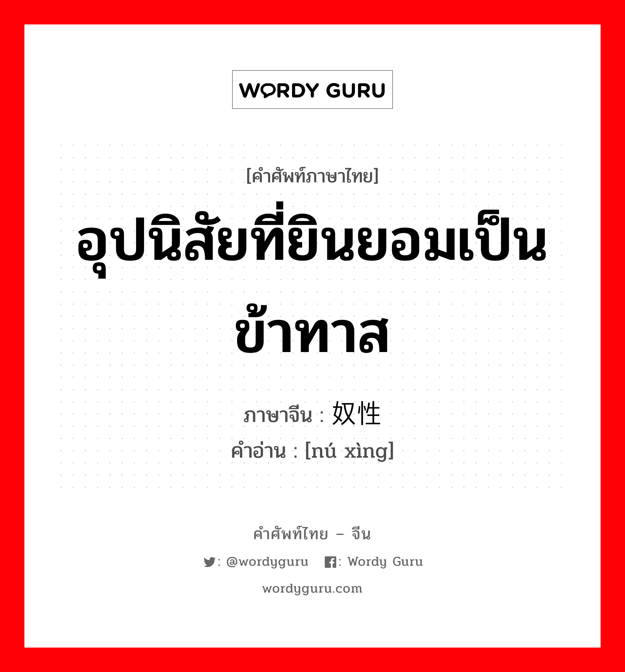 อุปนิสัยที่ยินยอมเป็นข้าทาส ภาษาจีนคืออะไร, คำศัพท์ภาษาไทย - จีน อุปนิสัยที่ยินยอมเป็นข้าทาส ภาษาจีน 奴性 คำอ่าน [nú xìng]