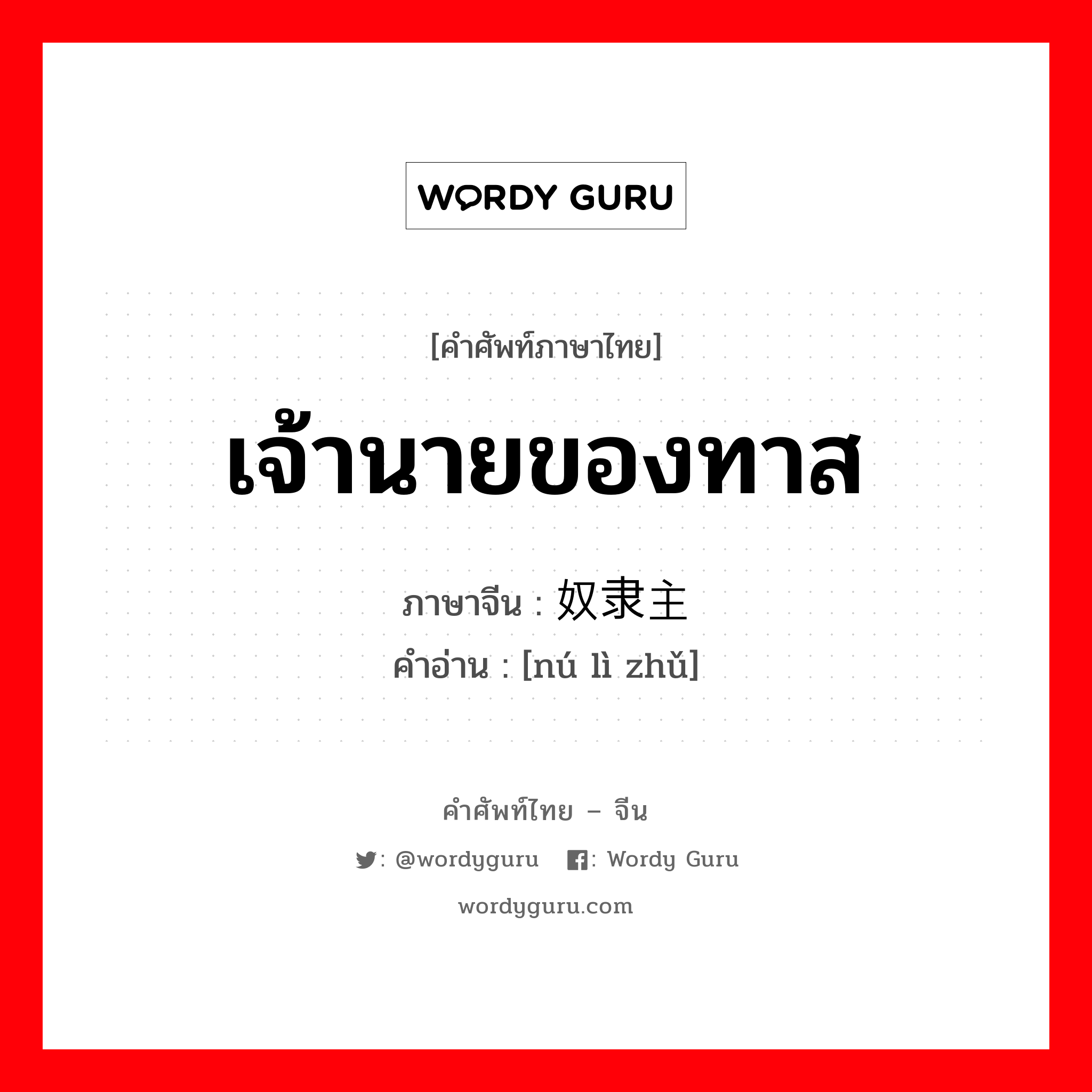 เจ้านายของทาส ภาษาจีนคืออะไร, คำศัพท์ภาษาไทย - จีน เจ้านายของทาส ภาษาจีน 奴隶主 คำอ่าน [nú lì zhǔ]