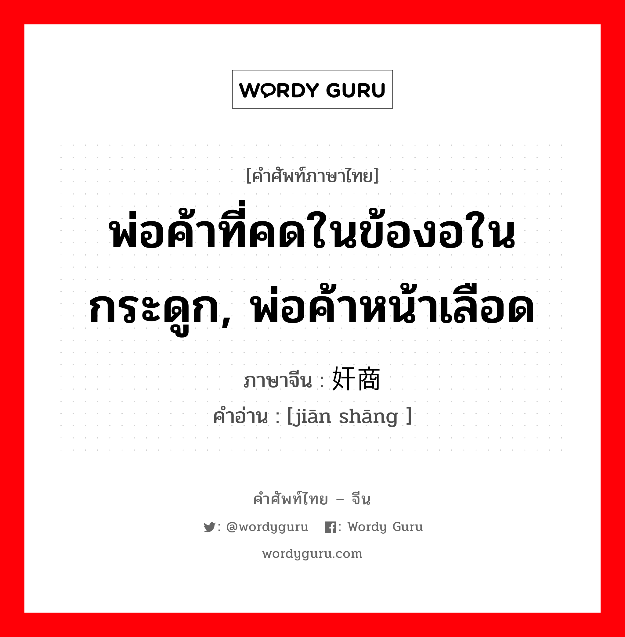 พ่อค้าที่คดในข้องอในกระดูก, พ่อค้าหน้าเลือด ภาษาจีนคืออะไร, คำศัพท์ภาษาไทย - จีน พ่อค้าที่คดในข้องอในกระดูก, พ่อค้าหน้าเลือด ภาษาจีน 奸商 คำอ่าน [jiān shāng ]