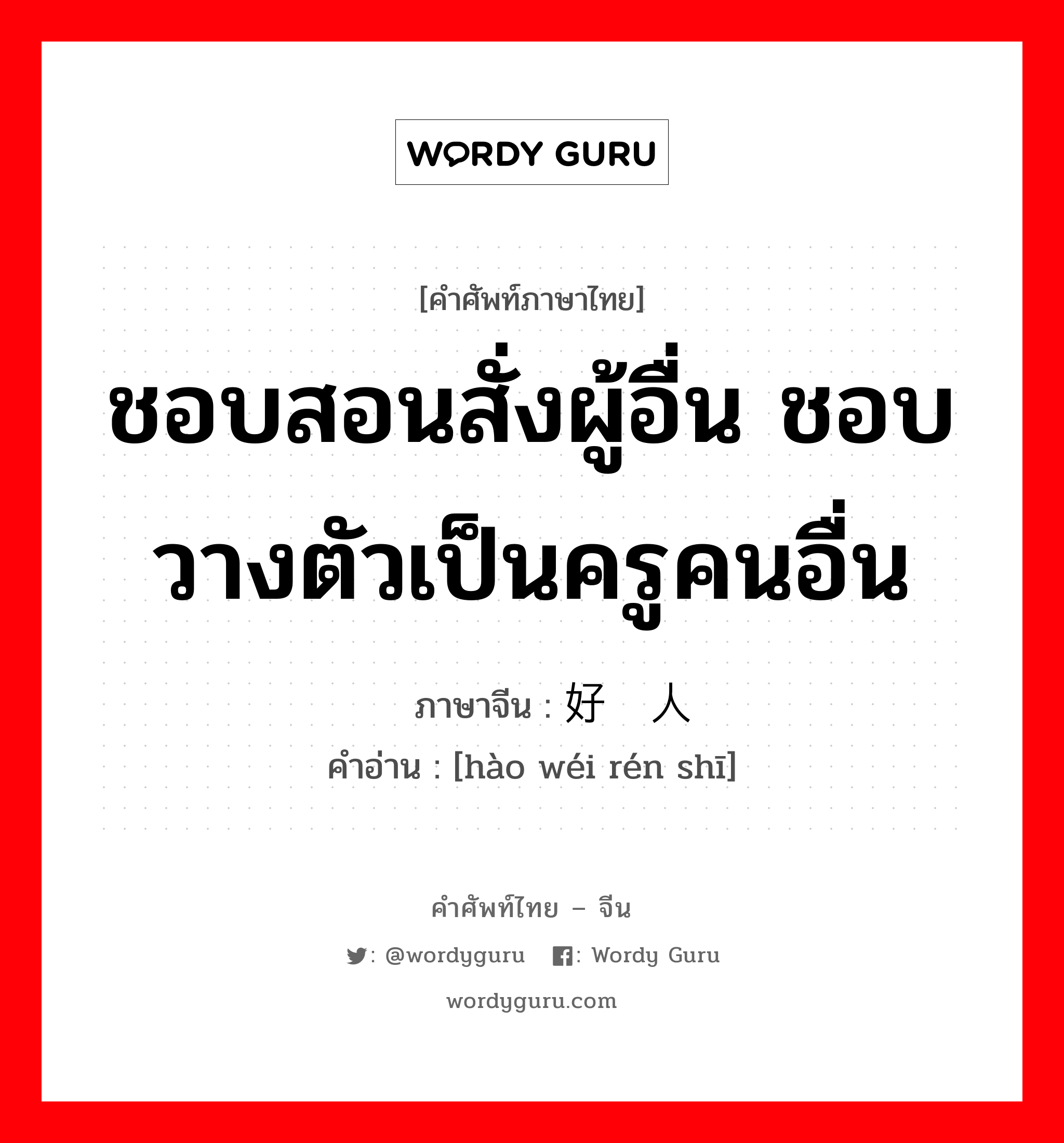 ชอบสอนสั่งผู้อื่น ชอบวางตัวเป็นครูคนอื่น ภาษาจีนคืออะไร, คำศัพท์ภาษาไทย - จีน ชอบสอนสั่งผู้อื่น ชอบวางตัวเป็นครูคนอื่น ภาษาจีน 好为人师 คำอ่าน [hào wéi rén shī]