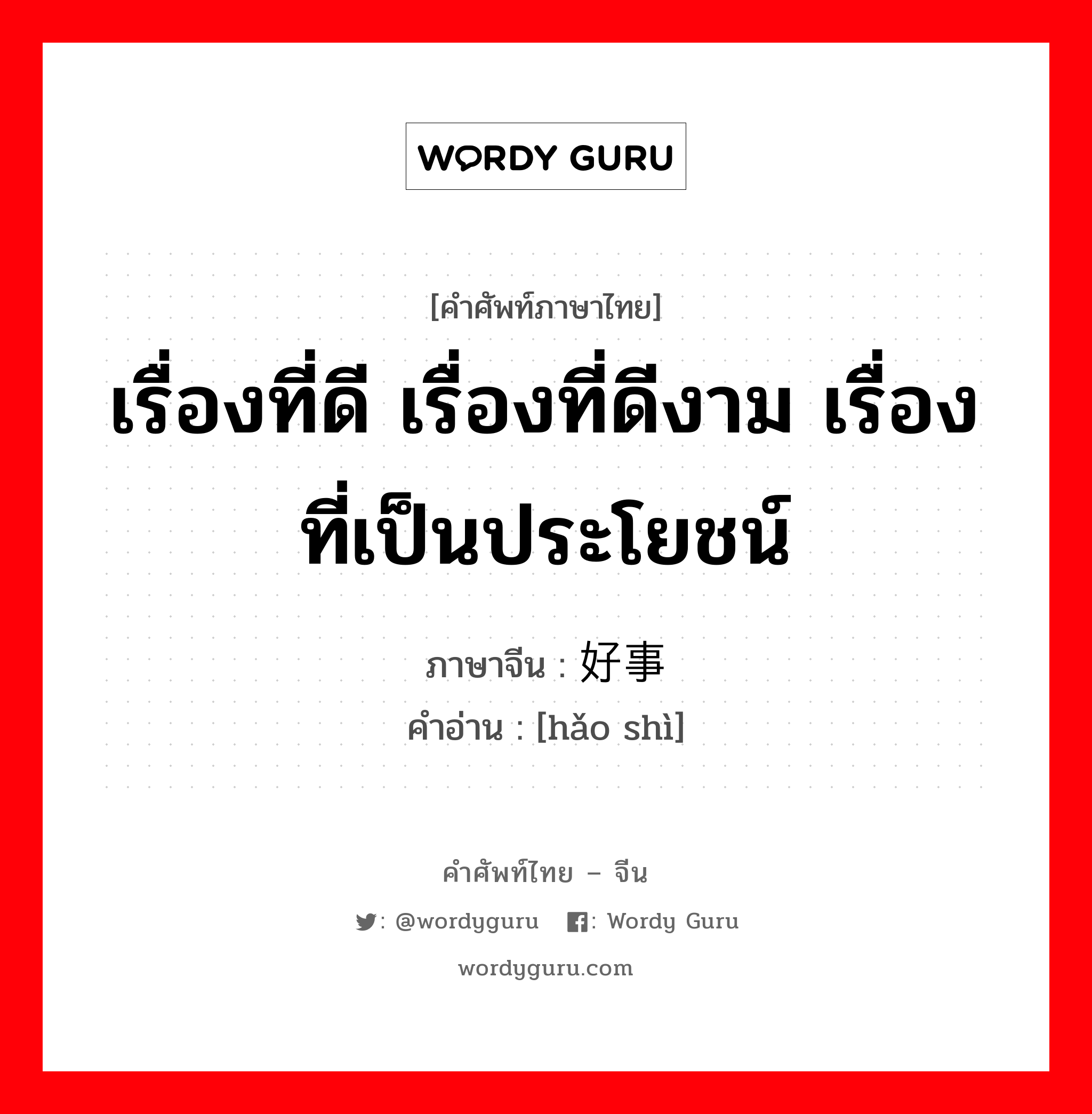 เรื่องที่ดี เรื่องที่ดีงาม เรื่องที่เป็นประโยชน์ ภาษาจีนคืออะไร, คำศัพท์ภาษาไทย - จีน เรื่องที่ดี เรื่องที่ดีงาม เรื่องที่เป็นประโยชน์ ภาษาจีน 好事 คำอ่าน [hǎo shì]