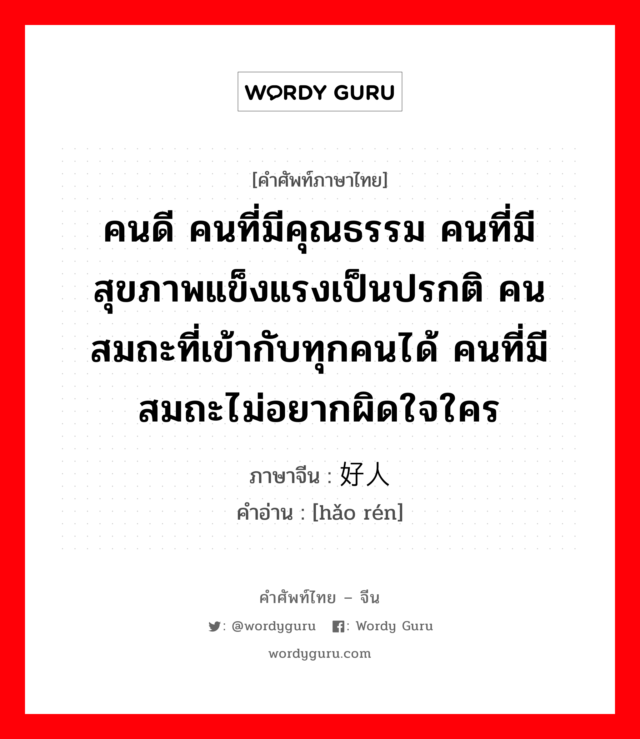 คนดี คนที่มีคุณธรรม คนที่มีสุขภาพแข็งแรงเป็นปรกติ คนสมถะที่เข้ากับทุกคนได้ คนที่มีสมถะไม่อยากผิดใจใคร ภาษาจีนคืออะไร, คำศัพท์ภาษาไทย - จีน คนดี คนที่มีคุณธรรม คนที่มีสุขภาพแข็งแรงเป็นปรกติ คนสมถะที่เข้ากับทุกคนได้ คนที่มีสมถะไม่อยากผิดใจใคร ภาษาจีน 好人 คำอ่าน [hǎo rén]