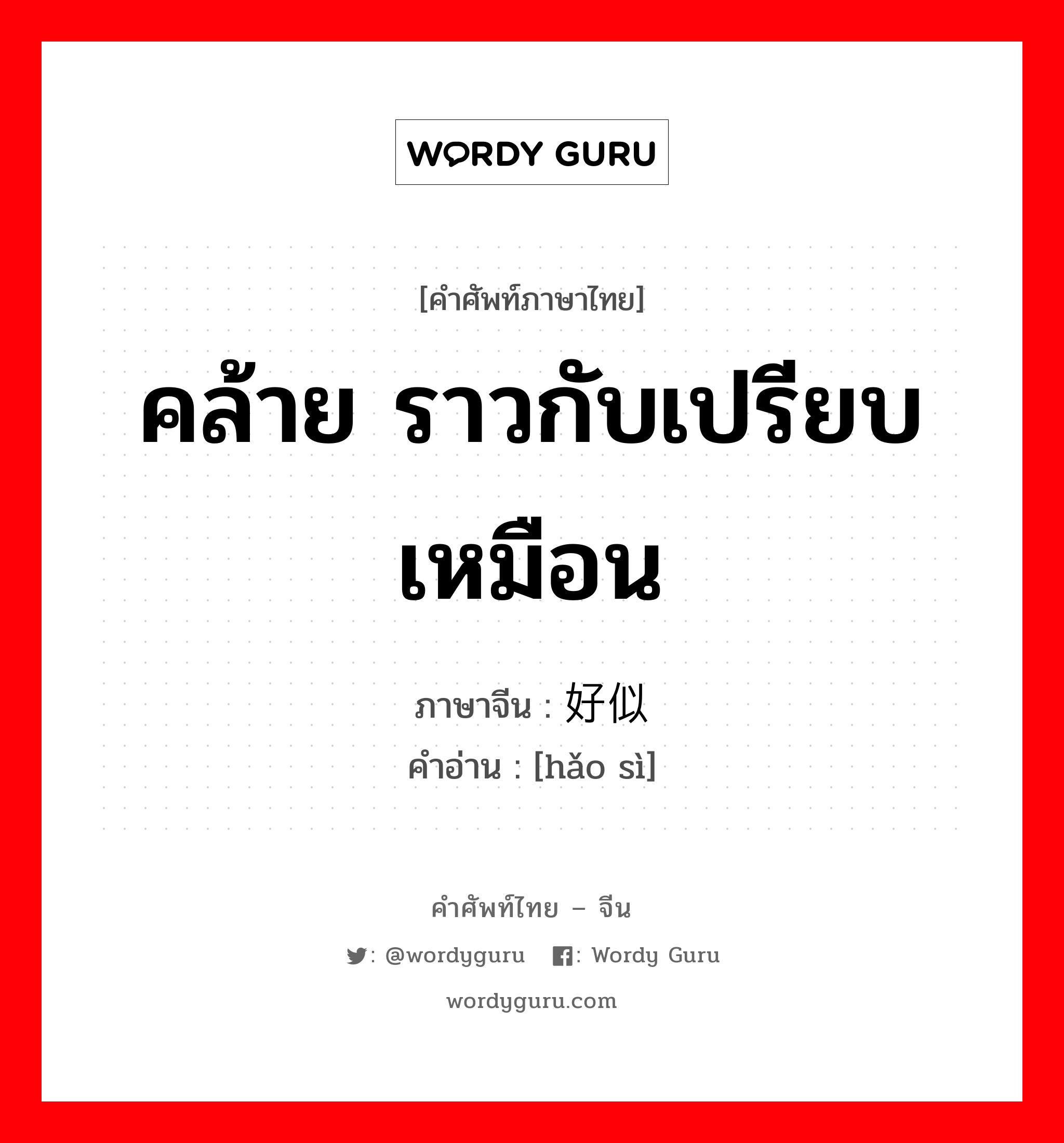 คล้าย ราวกับเปรียบเหมือน ภาษาจีนคืออะไร, คำศัพท์ภาษาไทย - จีน คล้าย ราวกับเปรียบเหมือน ภาษาจีน 好似 คำอ่าน [hǎo sì]