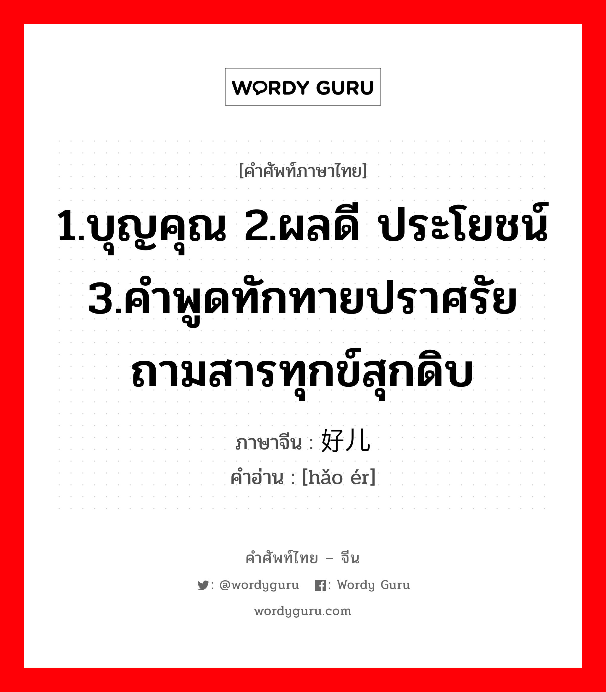 1.บุญคุณ 2.ผลดี ประโยชน์ 3.คำพูดทักทายปราศรัยถามสารทุกข์สุกดิบ ภาษาจีนคืออะไร, คำศัพท์ภาษาไทย - จีน 1.บุญคุณ 2.ผลดี ประโยชน์ 3.คำพูดทักทายปราศรัยถามสารทุกข์สุกดิบ ภาษาจีน 好儿 คำอ่าน [hǎo ér]