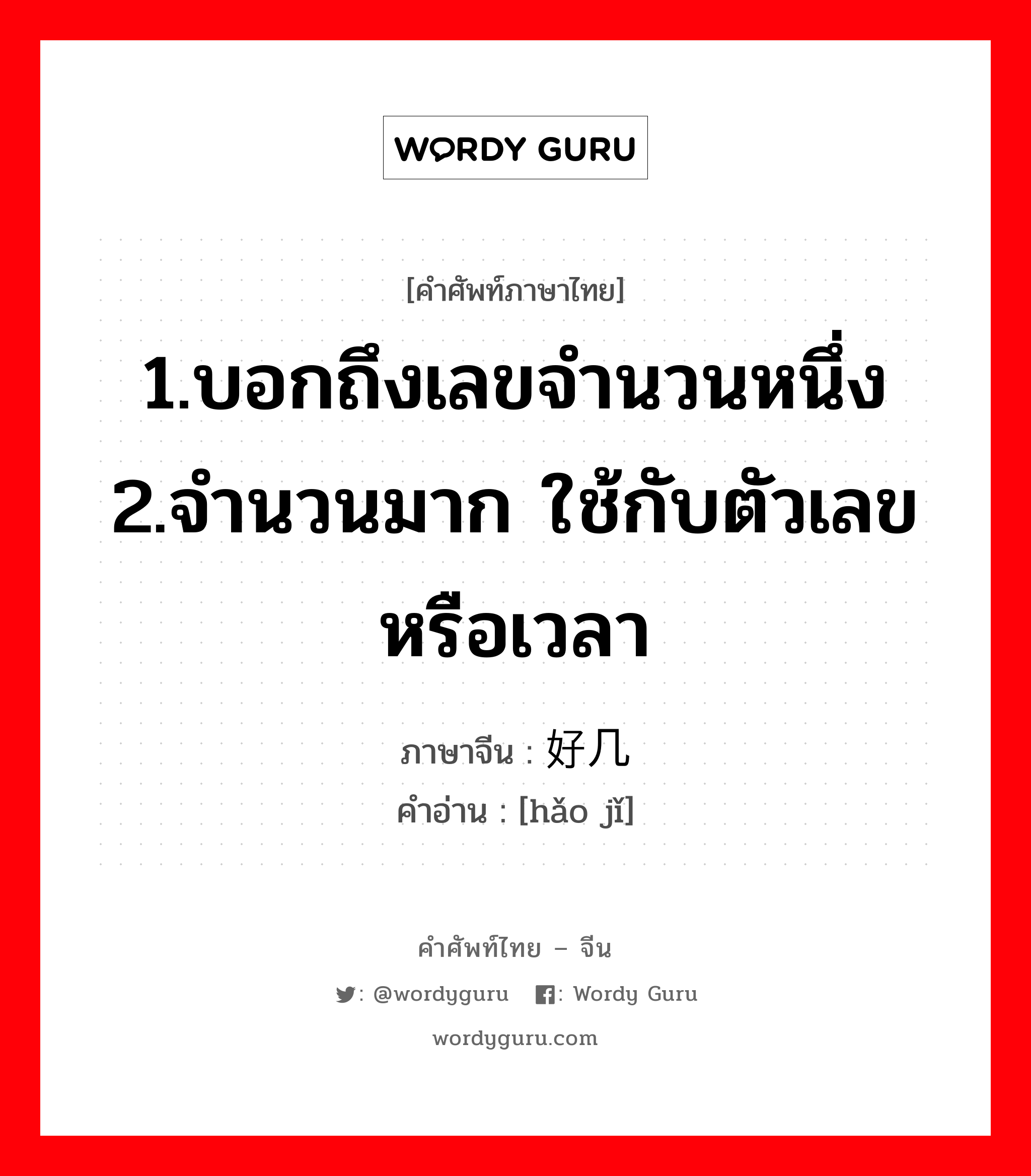 1.บอกถึงเลขจำนวนหนึ่ง 2.จำนวนมาก ใช้กับตัวเลขหรือเวลา ภาษาจีนคืออะไร, คำศัพท์ภาษาไทย - จีน 1.บอกถึงเลขจำนวนหนึ่ง 2.จำนวนมาก ใช้กับตัวเลขหรือเวลา ภาษาจีน 好几 คำอ่าน [hǎo jǐ]