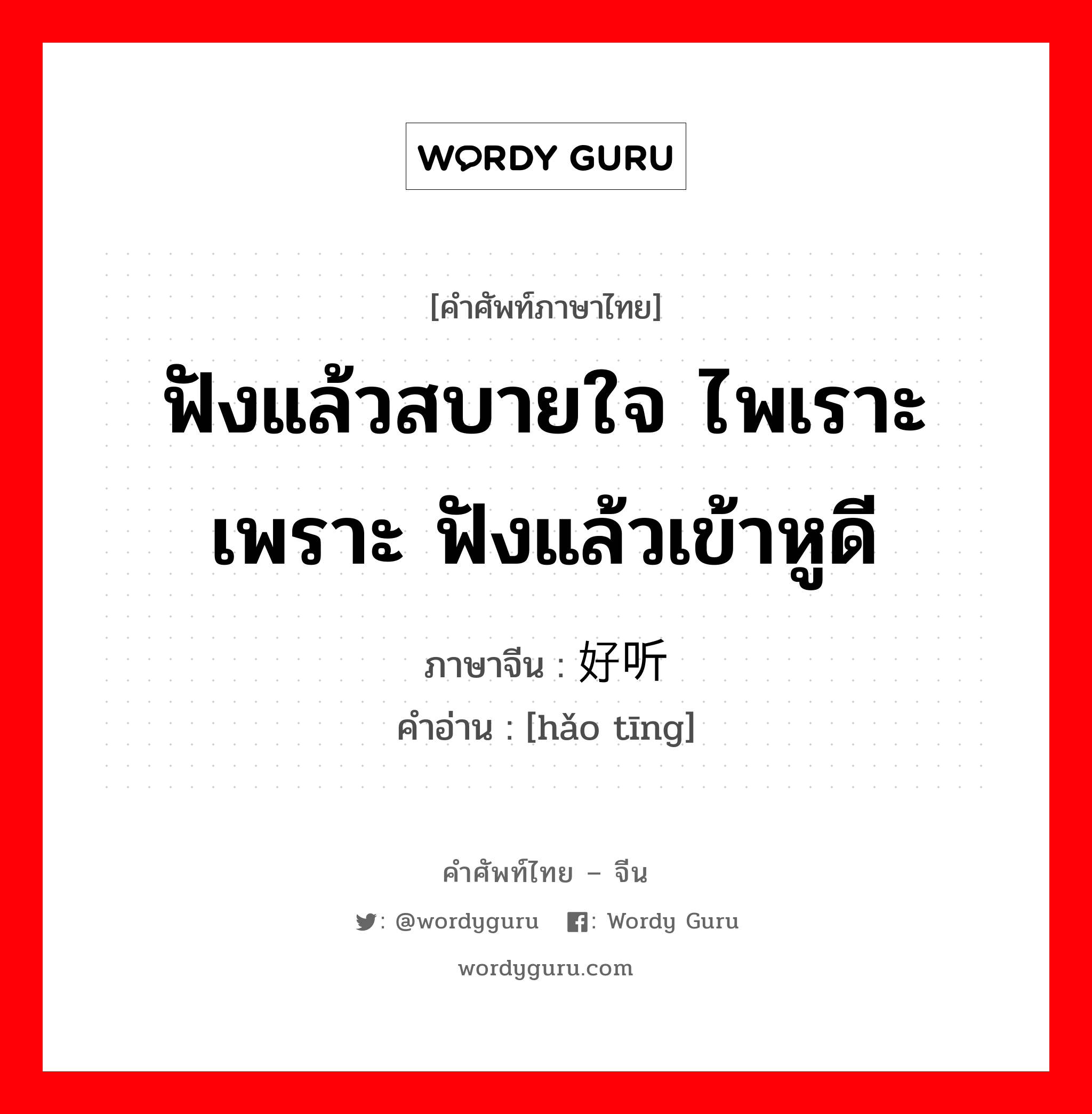 ฟังแล้วสบายใจ ไพเราะ เพราะ ฟังแล้วเข้าหูดี ภาษาจีนคืออะไร, คำศัพท์ภาษาไทย - จีน ฟังแล้วสบายใจ ไพเราะ เพราะ ฟังแล้วเข้าหูดี ภาษาจีน 好听 คำอ่าน [hǎo tīng]