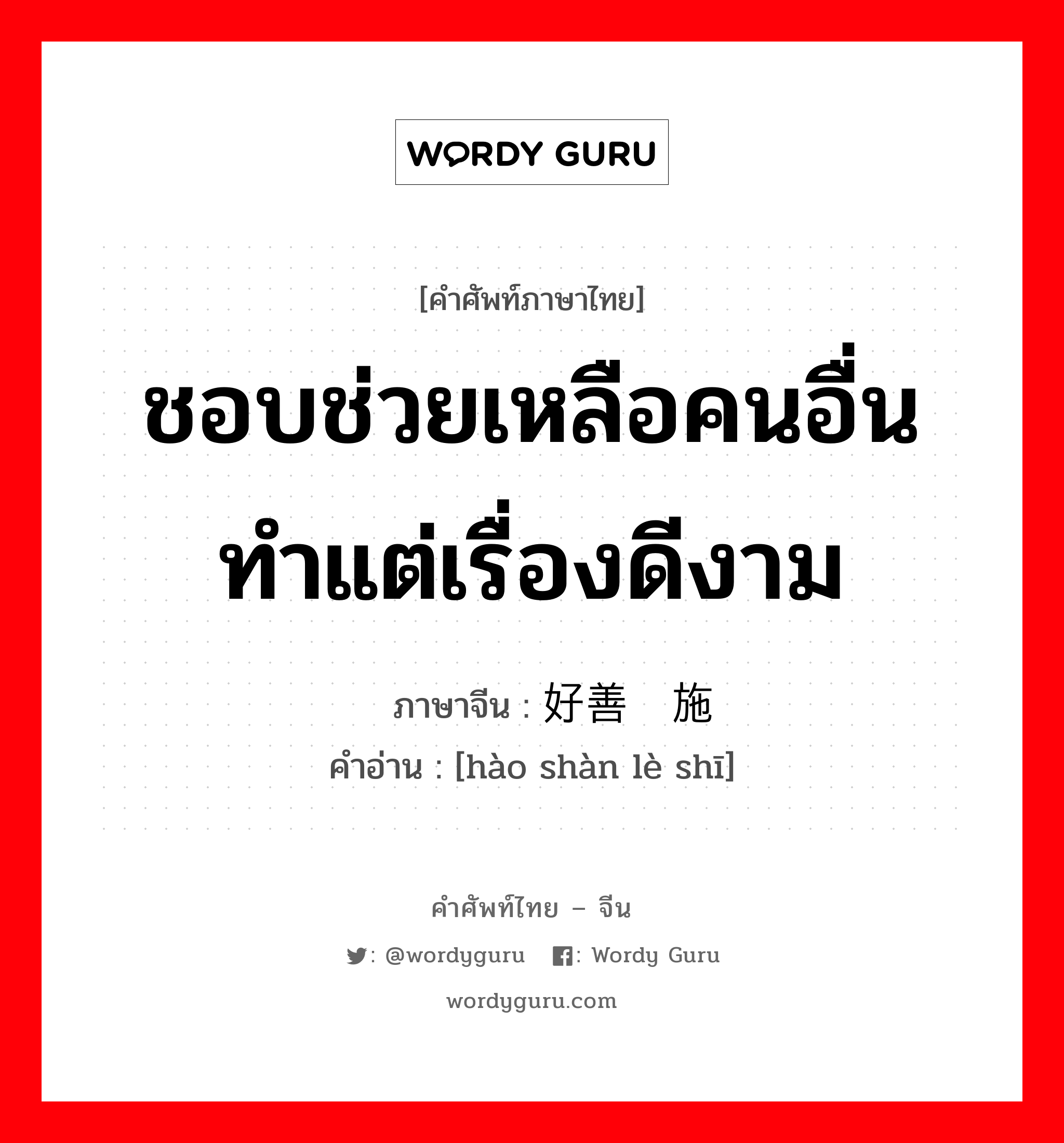 ชอบช่วยเหลือคนอื่นทำแต่เรื่องดีงาม ภาษาจีนคืออะไร, คำศัพท์ภาษาไทย - จีน ชอบช่วยเหลือคนอื่นทำแต่เรื่องดีงาม ภาษาจีน 好善乐施 คำอ่าน [hào shàn lè shī]