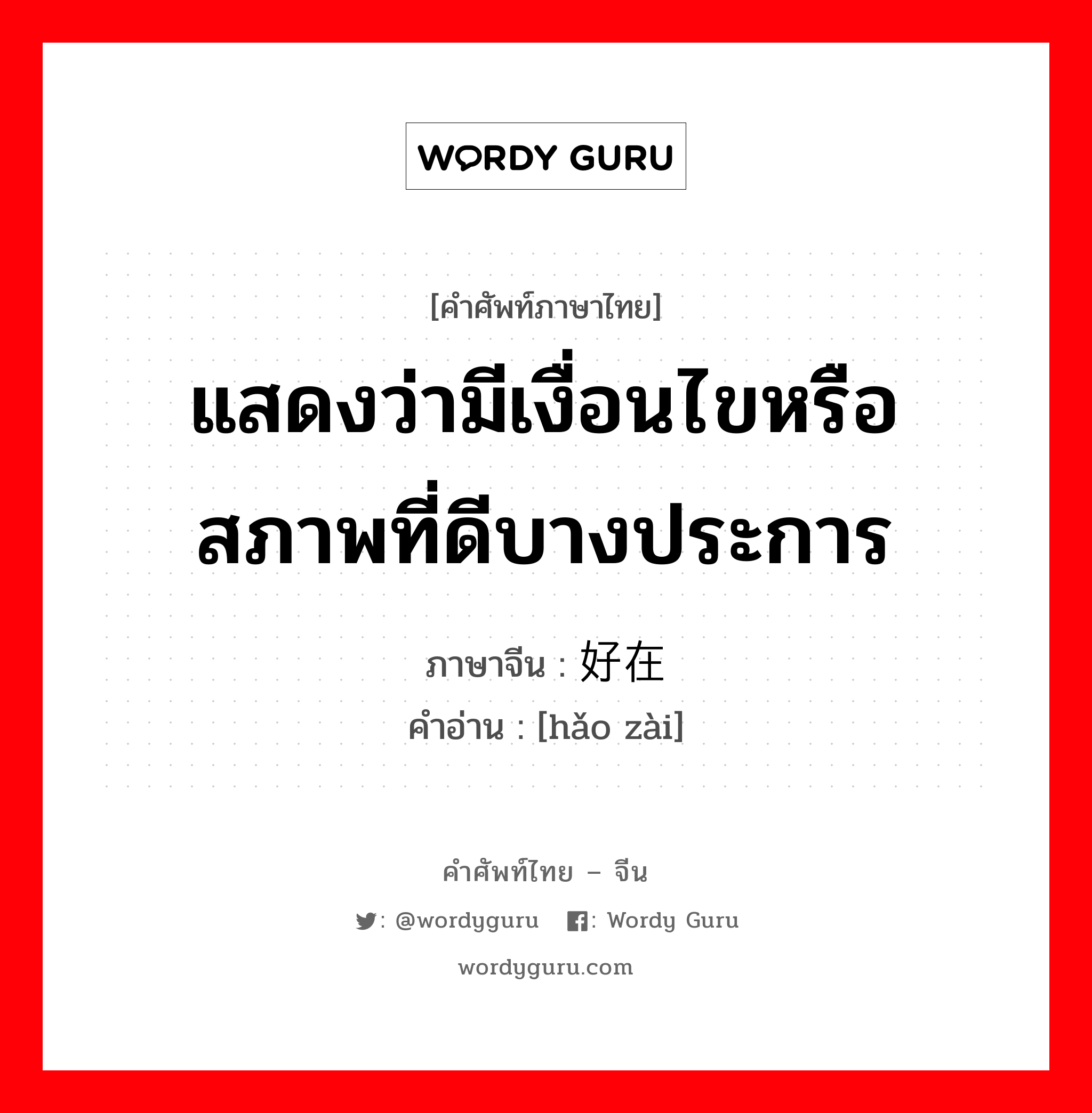 แสดงว่ามีเงื่อนไขหรือสภาพที่ดีบางประการ ภาษาจีนคืออะไร, คำศัพท์ภาษาไทย - จีน แสดงว่ามีเงื่อนไขหรือสภาพที่ดีบางประการ ภาษาจีน 好在 คำอ่าน [hǎo zài]