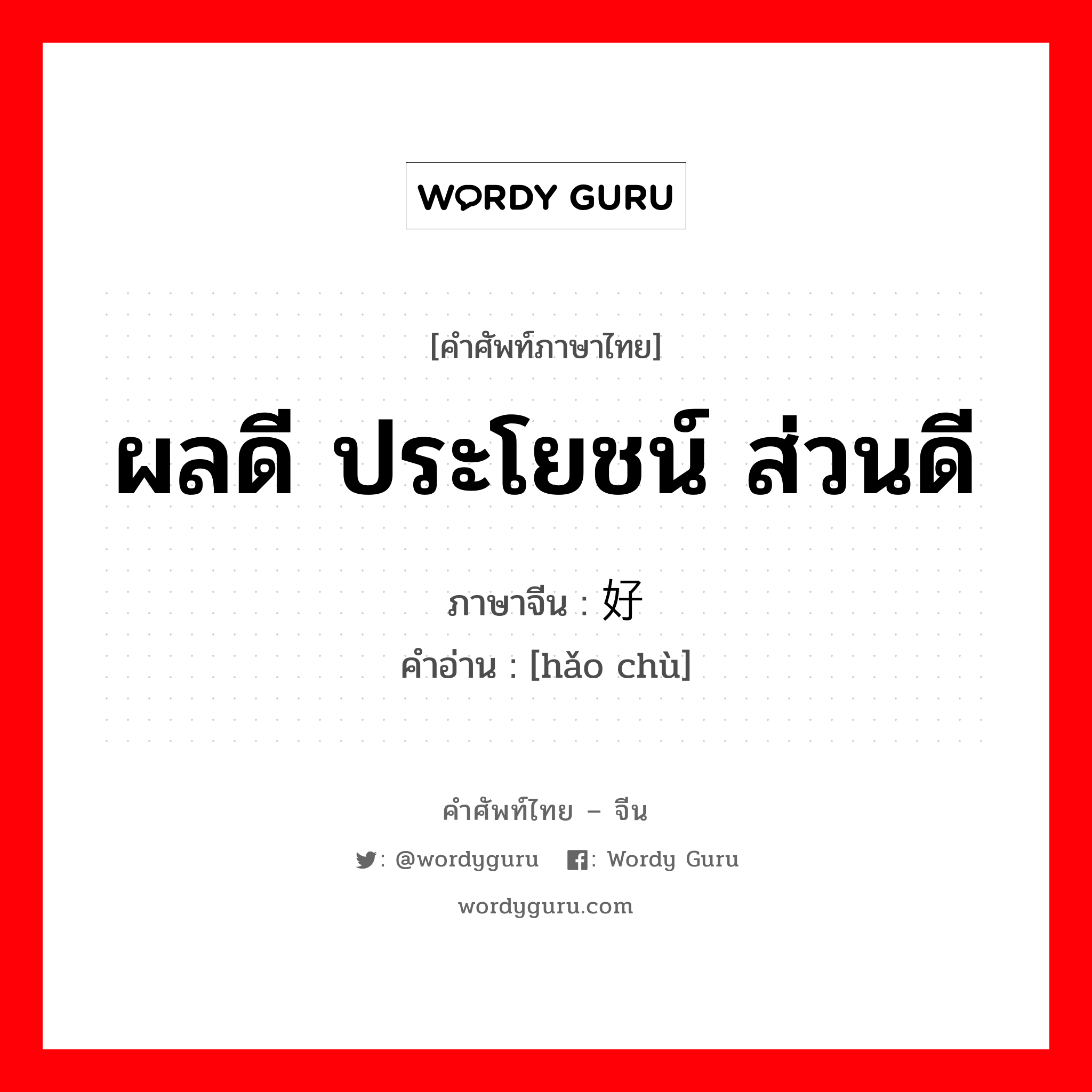 ผลดี ประโยชน์ ส่วนดี ภาษาจีนคืออะไร, คำศัพท์ภาษาไทย - จีน ผลดี ประโยชน์ ส่วนดี ภาษาจีน 好处 คำอ่าน [hǎo chù]