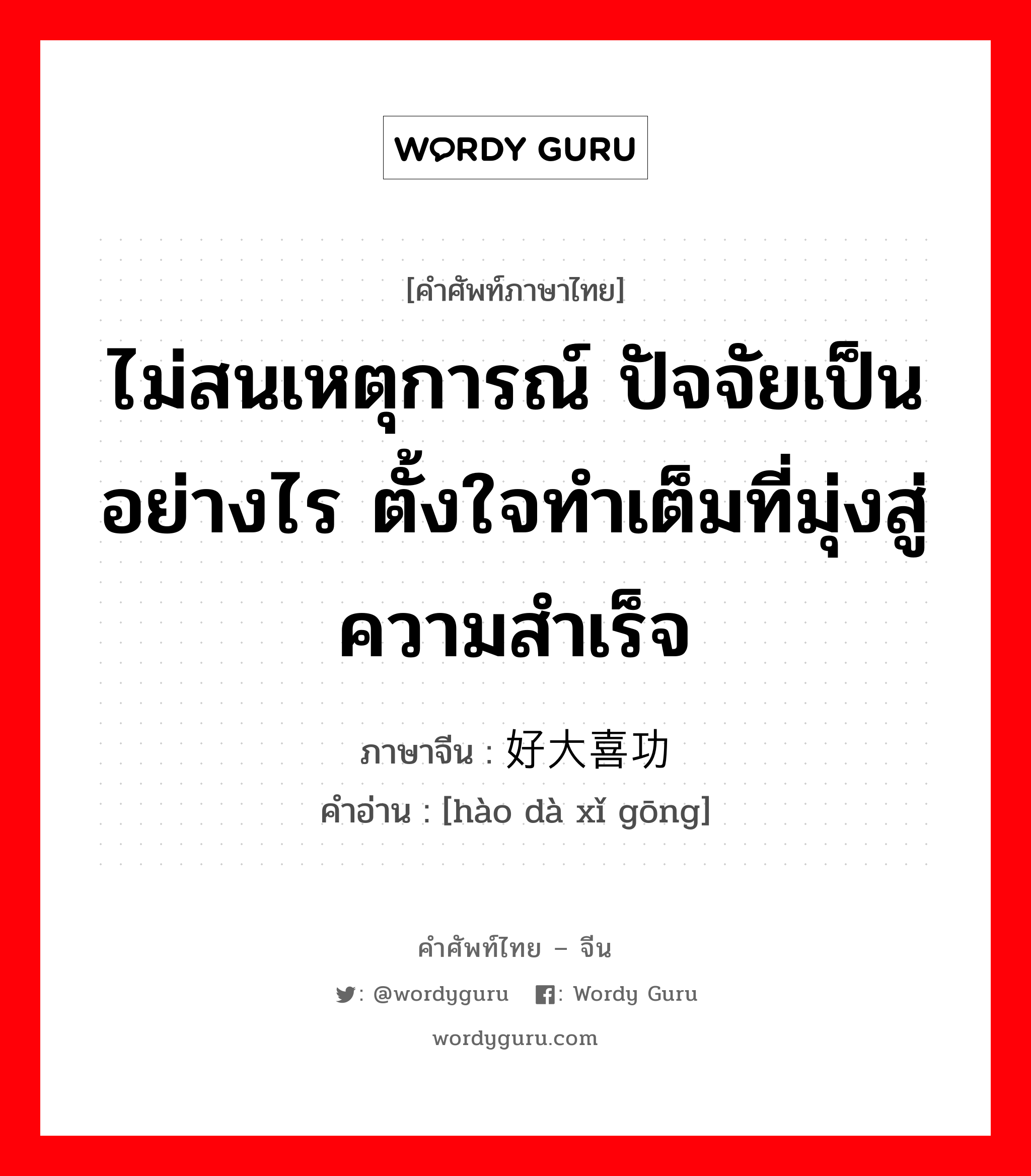 ไม่สนเหตุการณ์ ปัจจัยเป็นอย่างไร ตั้งใจทำเต็มที่มุ่งสู่ความสำเร็จ ภาษาจีนคืออะไร, คำศัพท์ภาษาไทย - จีน ไม่สนเหตุการณ์ ปัจจัยเป็นอย่างไร ตั้งใจทำเต็มที่มุ่งสู่ความสำเร็จ ภาษาจีน 好大喜功 คำอ่าน [hào dà xǐ gōng]